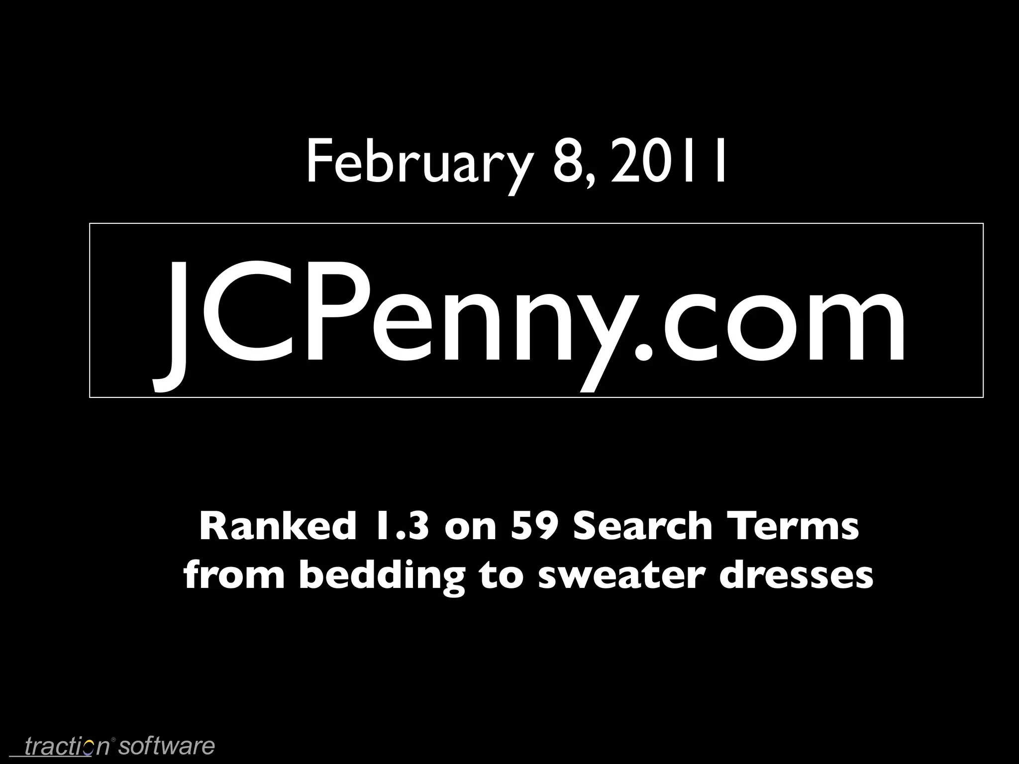 February 8, 2011

JCPenny.com
 Ranked 1.3 on 59 Search Terms
from bedding to sweater dresses
 