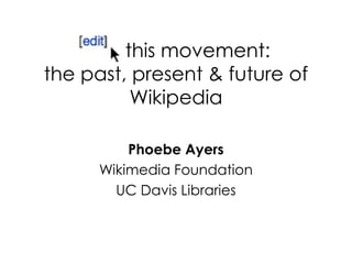this movement:
the past, present & future of
Wikipedia
Phoebe Ayers
Wikimedia Foundation
UC Davis Libraries
 