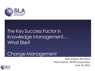 The Key Success Factor in
Knowledge Management…
What Else?
Change Management
Patti Anklam, Net Work
Ethel Salonen, MITRE Corporation
June 10, 2013
 