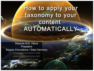 How to apply yourHow to apply your
taxonomy to yourtaxonomy to your
contentcontent
AUTOMATICALLYAUTOMATICALLY
Marjorie M.K. Hlava
President
Access Innovations / Data Harmony
mhlava@accessinn.com
www.dataharmony.com
www.accessinn.com
505-998-0800
 