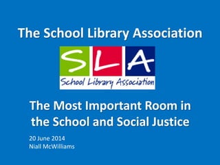 The School Library Association
20 June 2014
Niall McWilliams
The Most Important Room in
the School and Social Justice
 