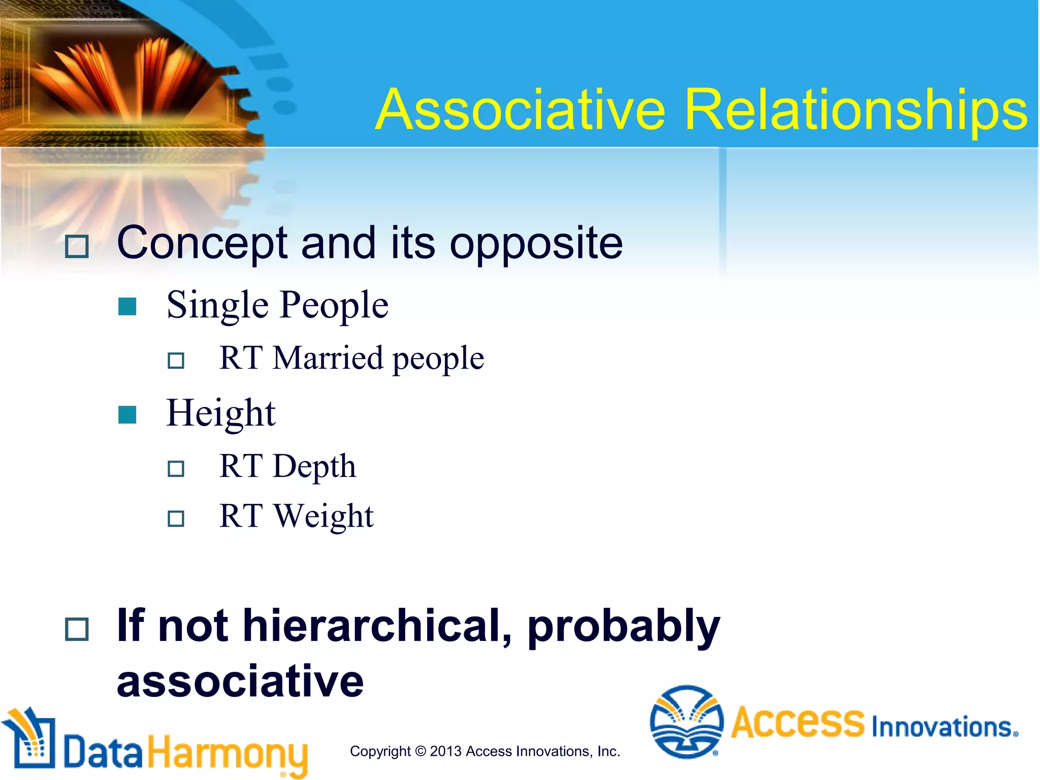 Associative Relationships
 Concept and its opposite
 Single People
 RT Married people
 Height
 RT Depth
 RT Weight
 If not hierarchical, probably
associative
Copyright © 2013 Access Innovations, Inc.
 