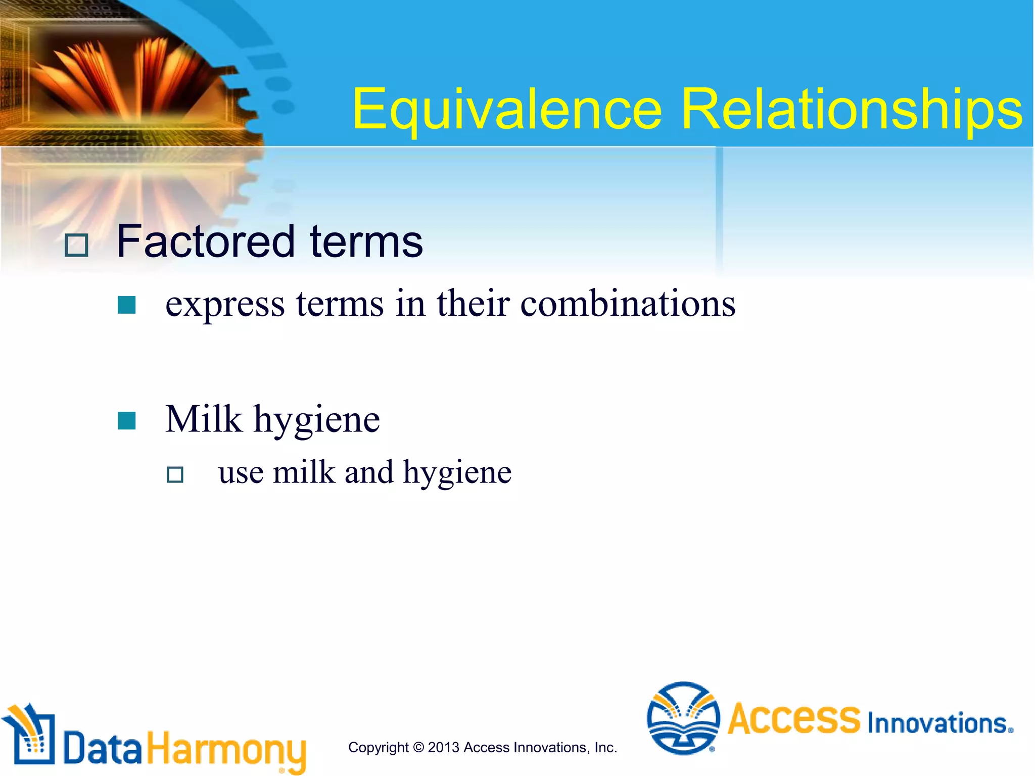 Equivalence Relationships
 Factored terms
 express terms in their combinations
 Milk hygiene
 use milk and hygiene
Copyright © 2013 Access Innovations, Inc.
 