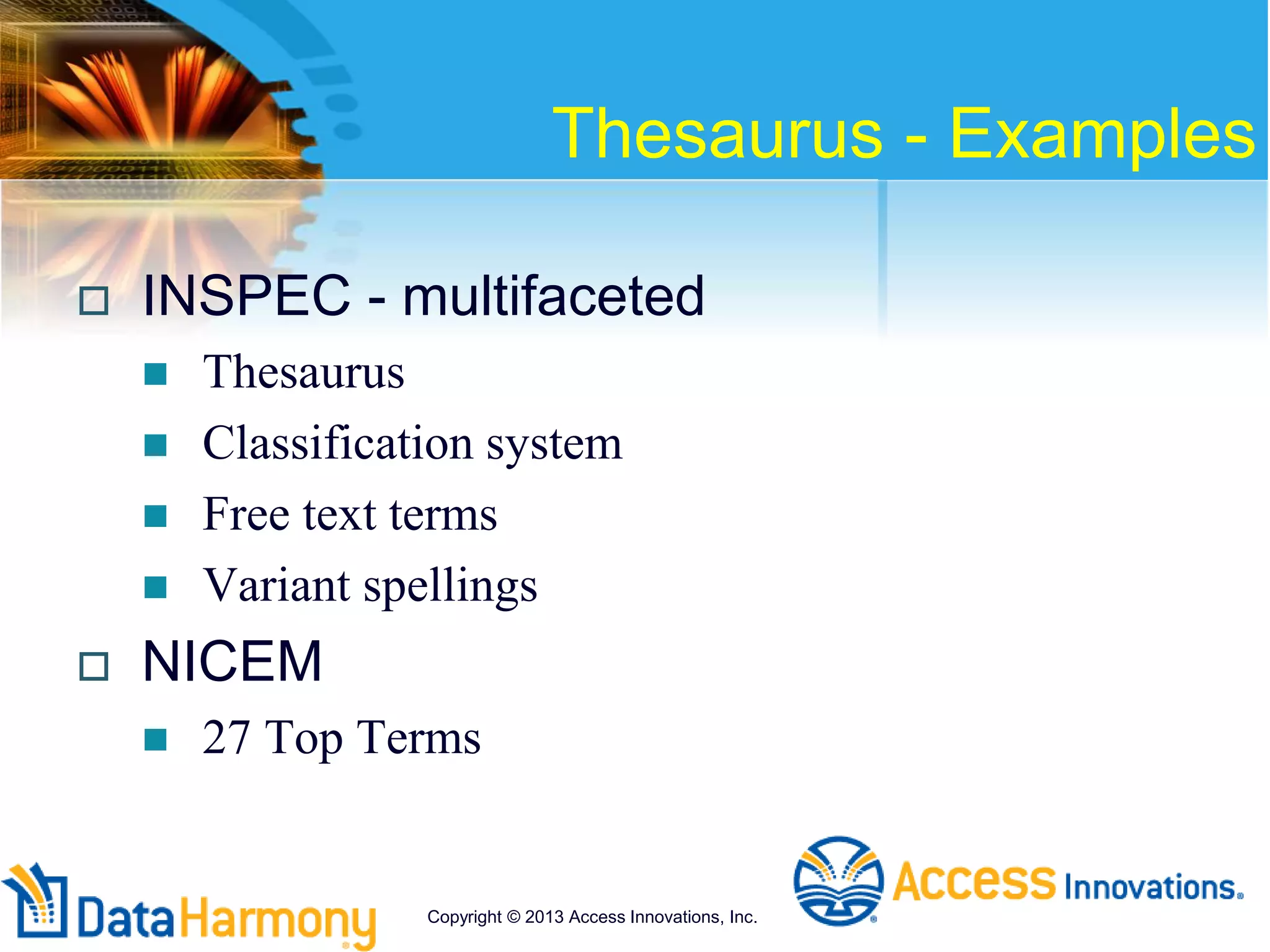 Thesaurus - Examples
 INSPEC - multifaceted
 Thesaurus
 Classification system
 Free text terms
 Variant spellings
 NICEM
 27 Top Terms
Copyright © 2013 Access Innovations, Inc.
 
