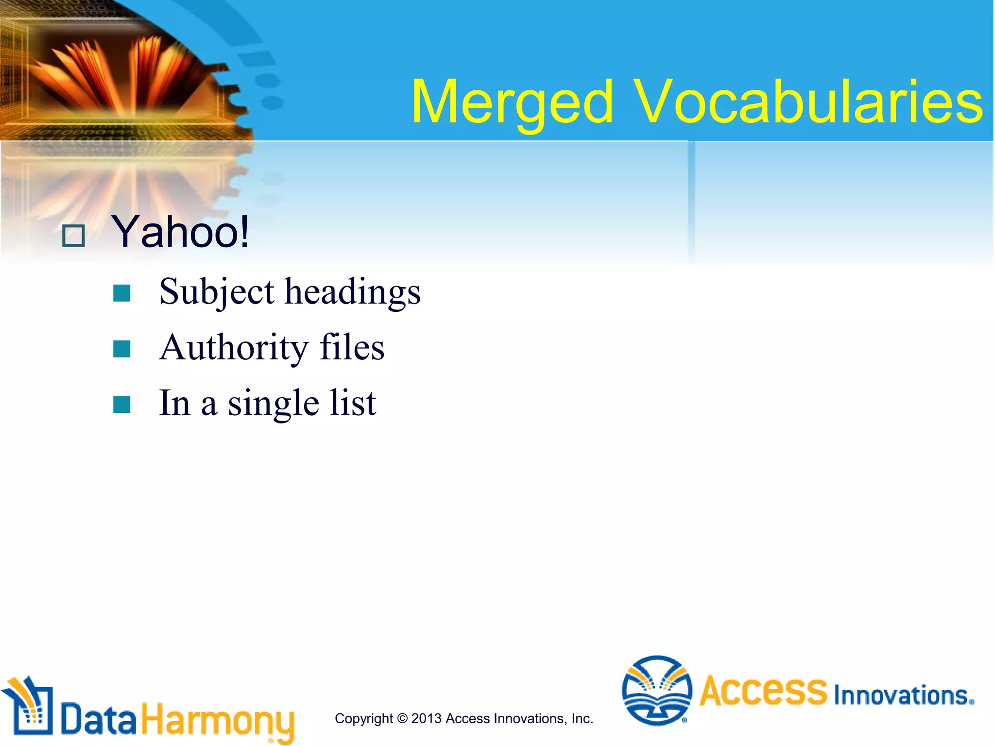 Merged Vocabularies
 Yahoo!
 Subject headings
 Authority files
 In a single list
Copyright © 2013 Access Innovations, Inc.
 