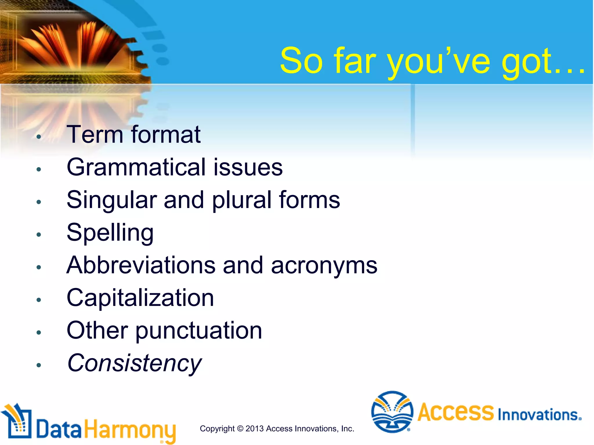 So far you’ve got…
• Term format
• Grammatical issues
• Singular and plural forms
• Spelling
• Abbreviations and acronyms
• Capitalization
• Other punctuation
• Consistency
Copyright © 2013 Access Innovations, Inc.
 