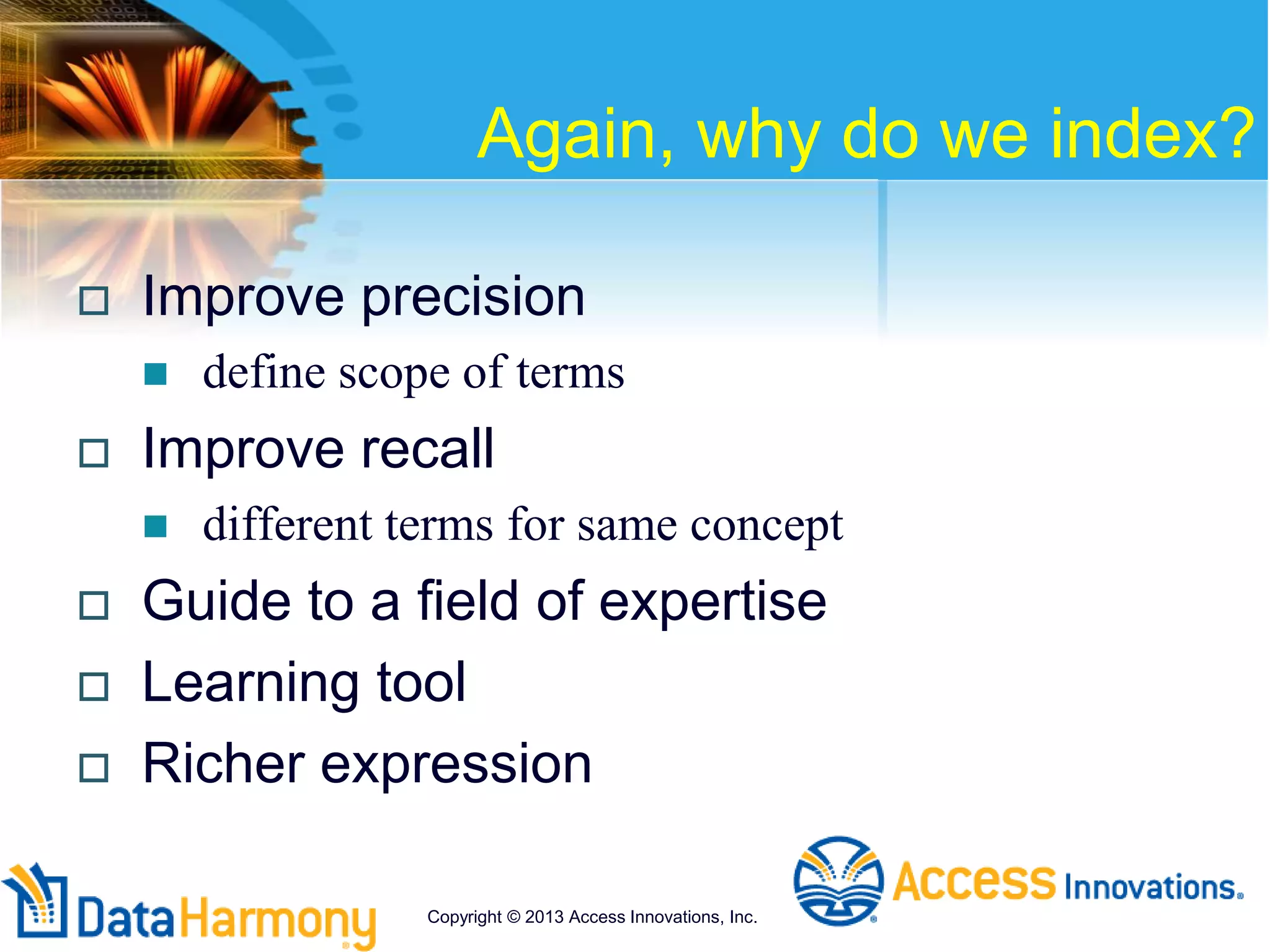 Again, why do we index?
 Improve precision
 define scope of terms
 Improve recall
 different terms for same concept
 Guide to a field of expertise
 Learning tool
 Richer expression
Copyright © 2013 Access Innovations, Inc.
 