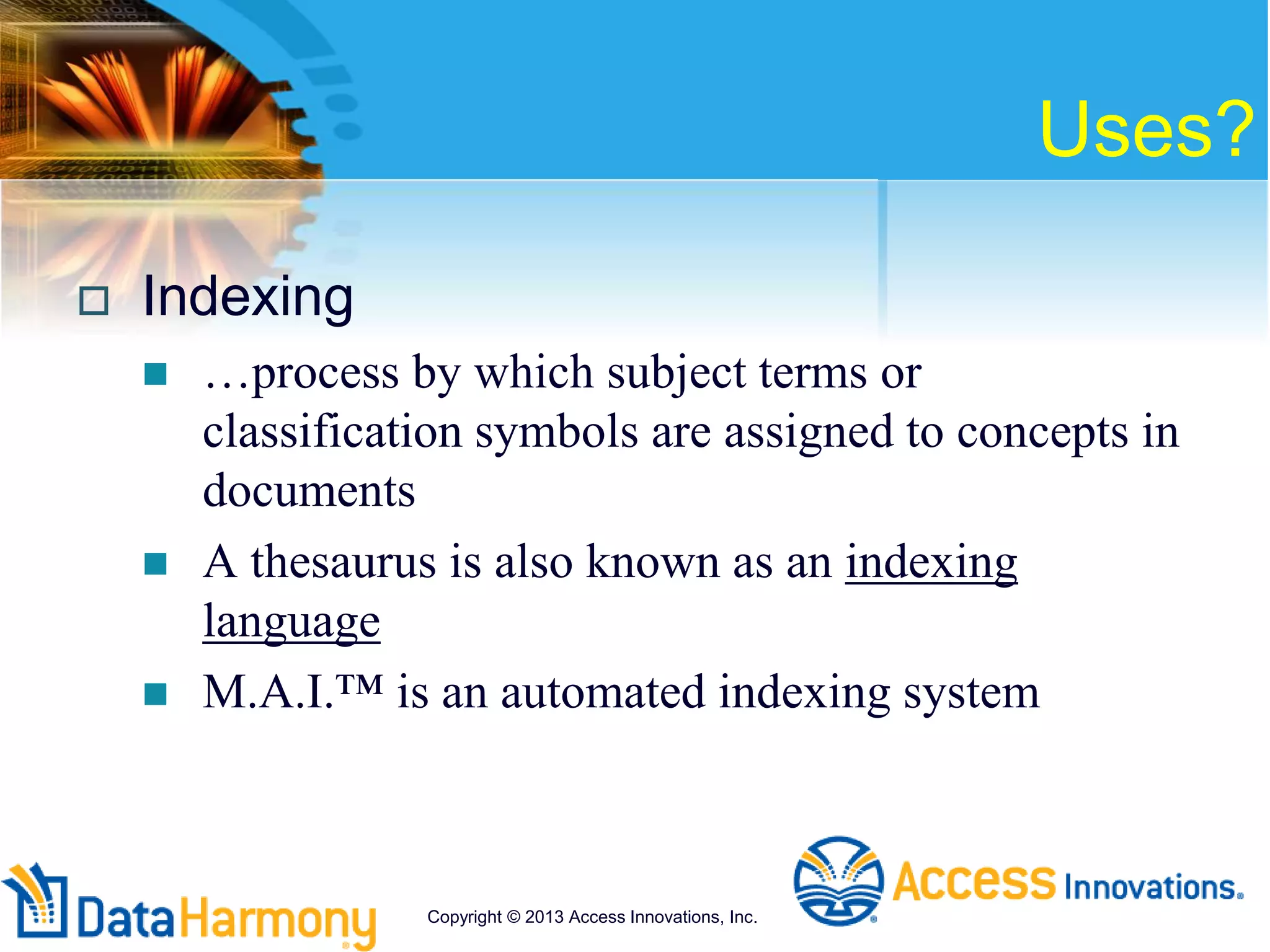 Uses?
 Indexing
 …process by which subject terms or
classification symbols are assigned to concepts in
documents
 A thesaurus is also known as an indexing
language
 M.A.I.™ is an automated indexing system
Copyright © 2013 Access Innovations, Inc.
 