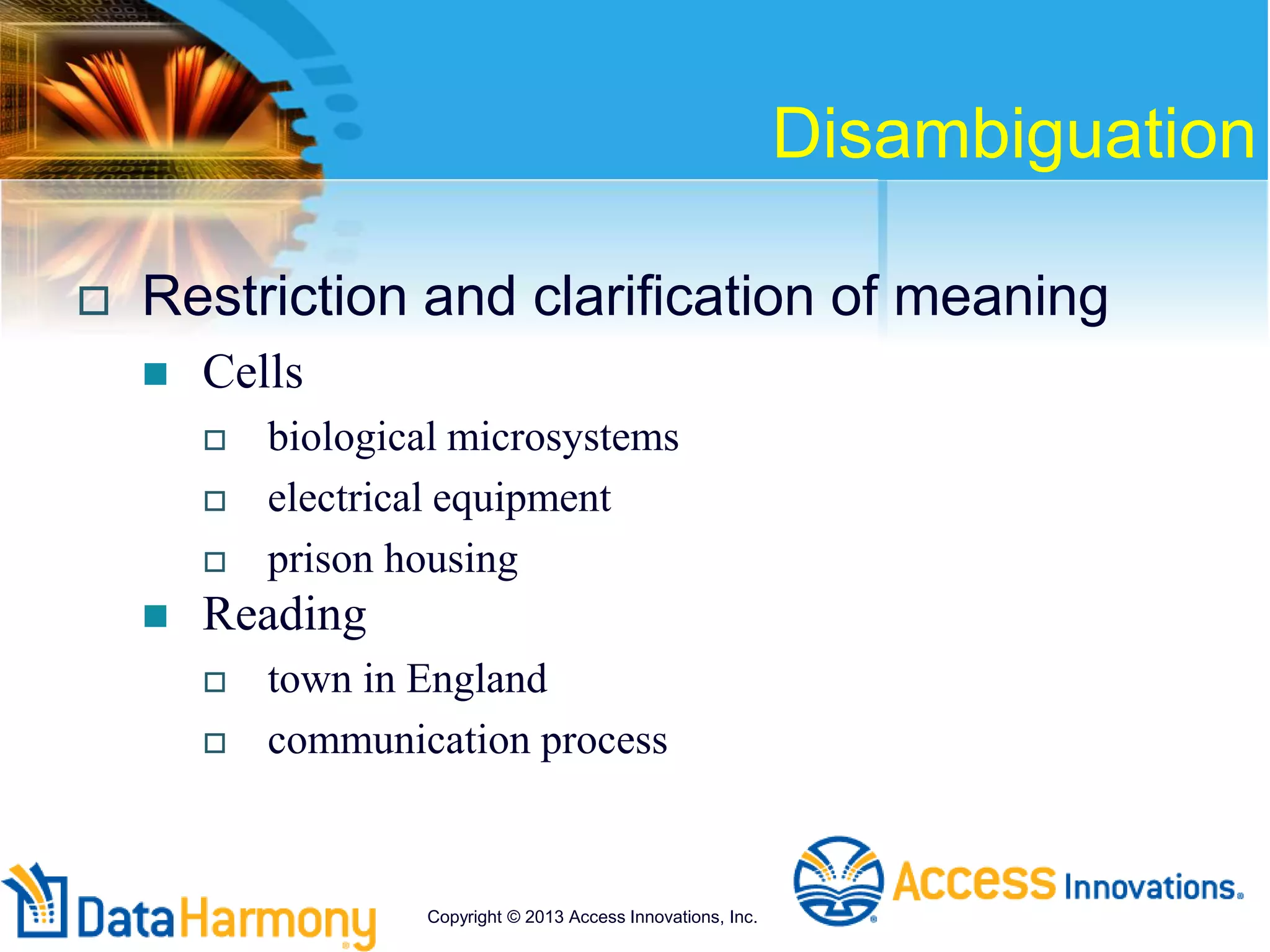 Disambiguation
 Restriction and clarification of meaning
 Cells
 biological microsystems
 electrical equipment
 prison housing
 Reading
 town in England
 communication process
Copyright © 2013 Access Innovations, Inc.
 