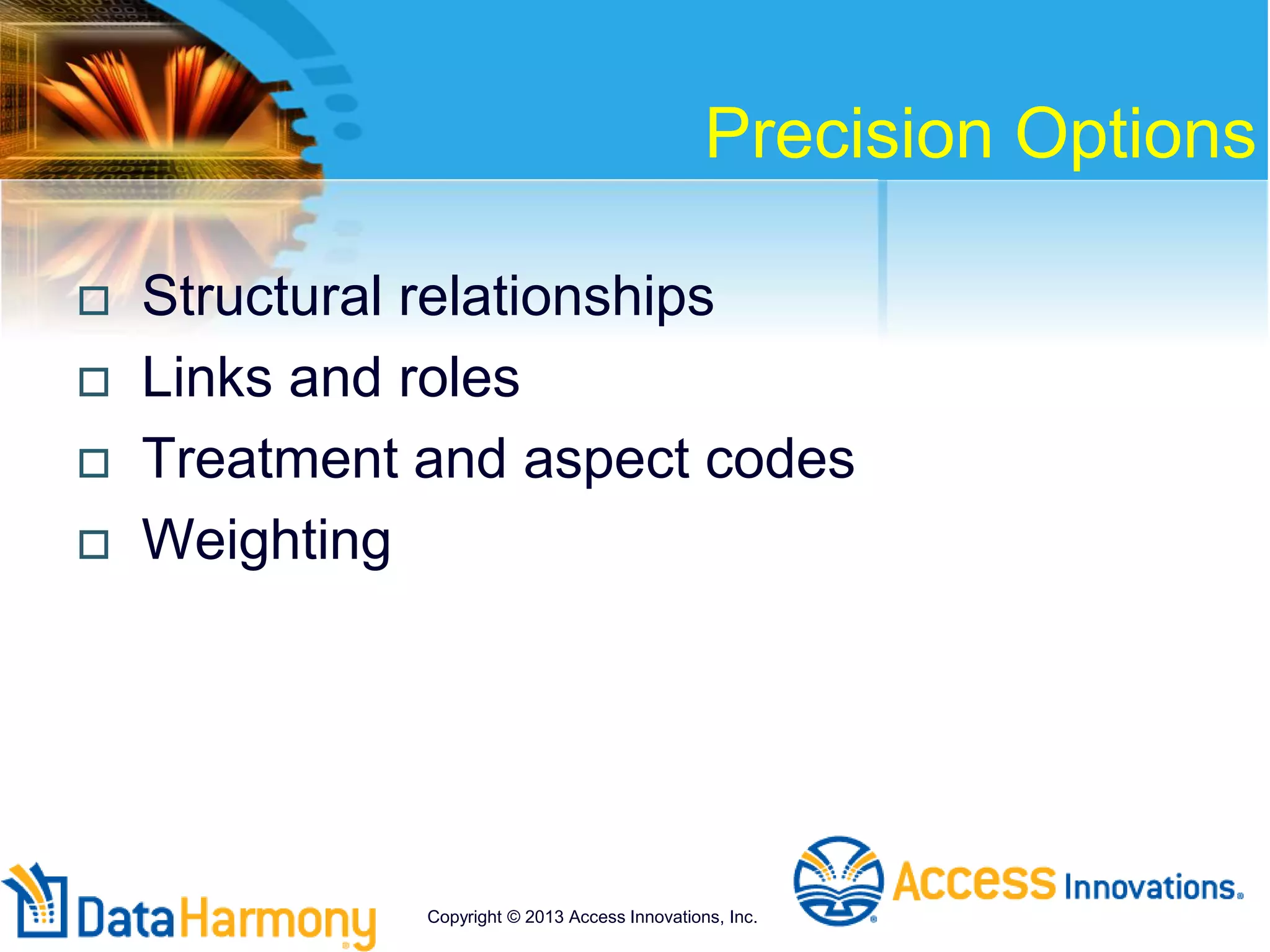Precision Options
 Structural relationships
 Links and roles
 Treatment and aspect codes
 Weighting
Copyright © 2013 Access Innovations, Inc.
 