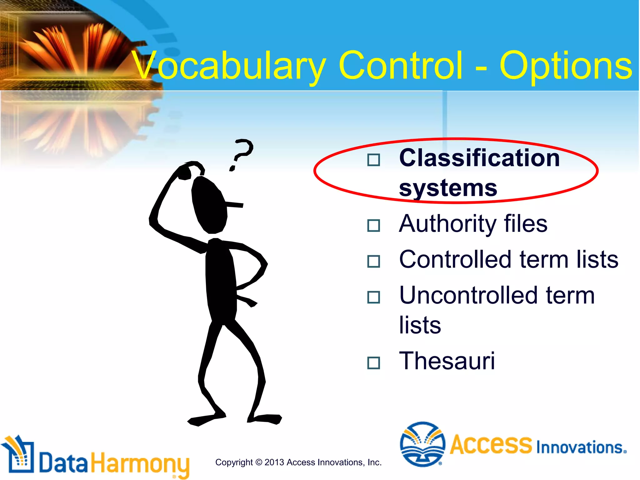 Vocabulary Control - Options
 Classification
systems
 Authority files
 Controlled term lists
 Uncontrolled term
lists
 Thesauri
Copyright © 2013 Access Innovations, Inc.
 