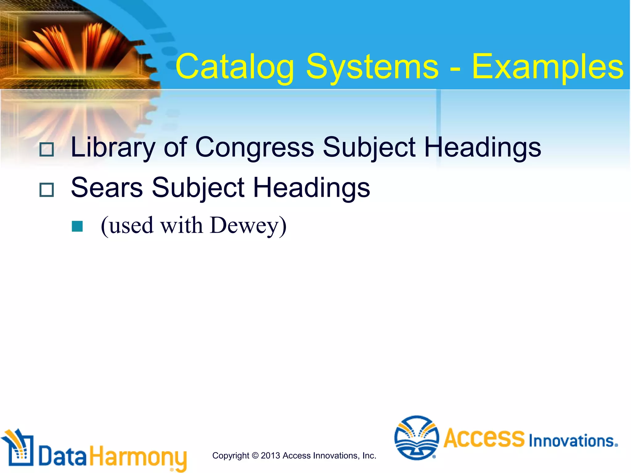 Catalog Systems - Examples
 Library of Congress Subject Headings
 Sears Subject Headings
 (used with Dewey)
Copyright © 2013 Access Innovations, Inc.
 