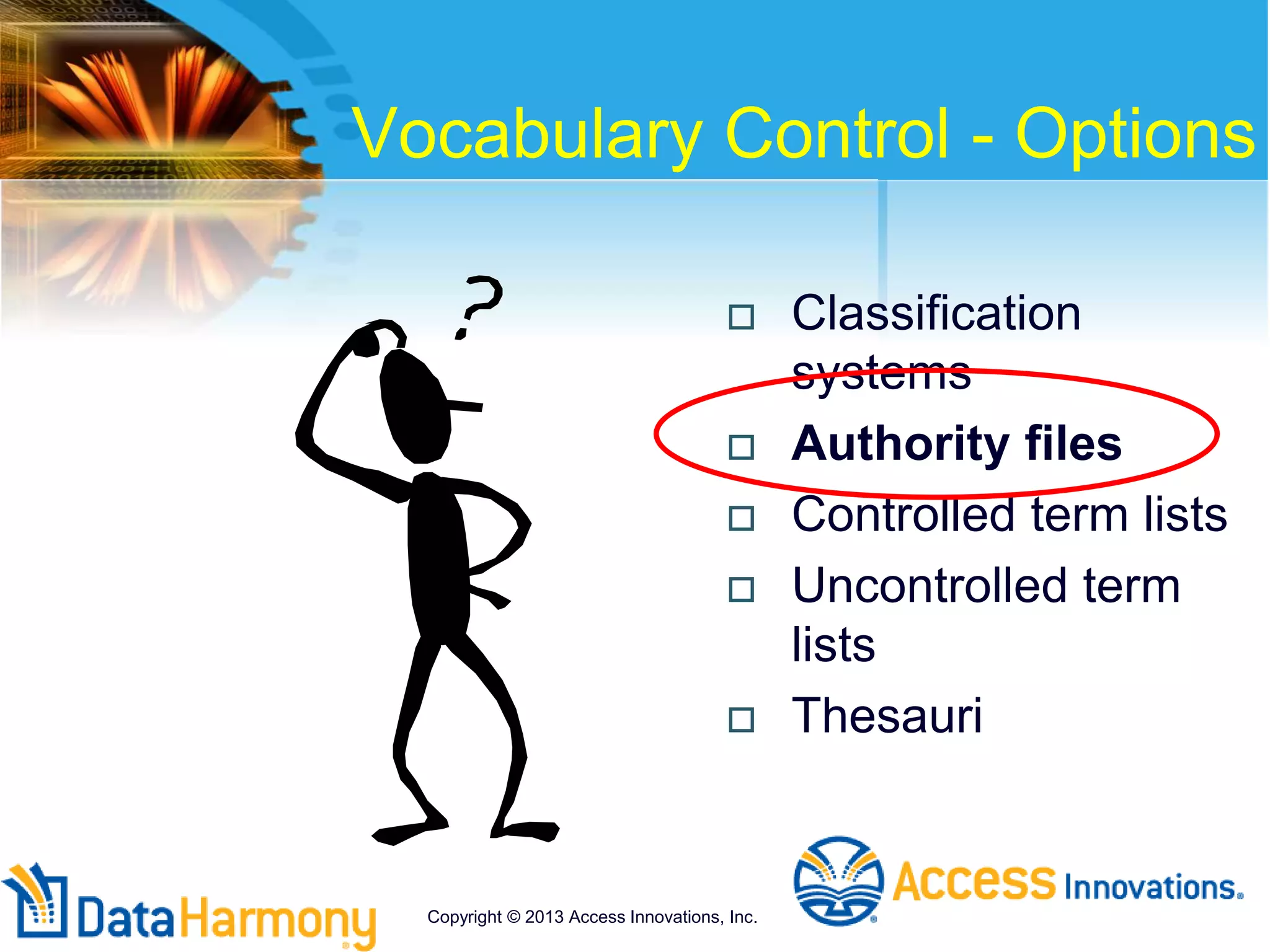Vocabulary Control - Options
 Classification
systems
 Authority files
 Controlled term lists
 Uncontrolled term
lists
 Thesauri
Copyright © 2013 Access Innovations, Inc.
 