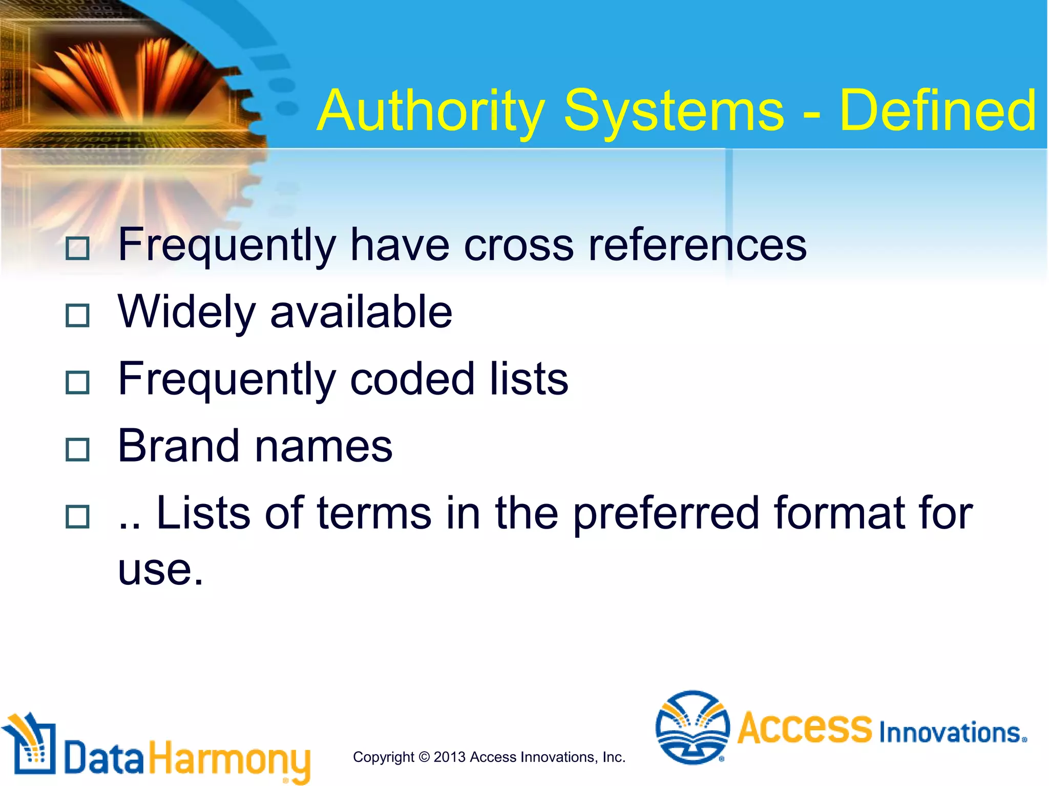 Authority Systems - Defined
 Frequently have cross references
 Widely available
 Frequently coded lists
 Brand names
 .. Lists of terms in the preferred format for
use.
Copyright © 2013 Access Innovations, Inc.
 