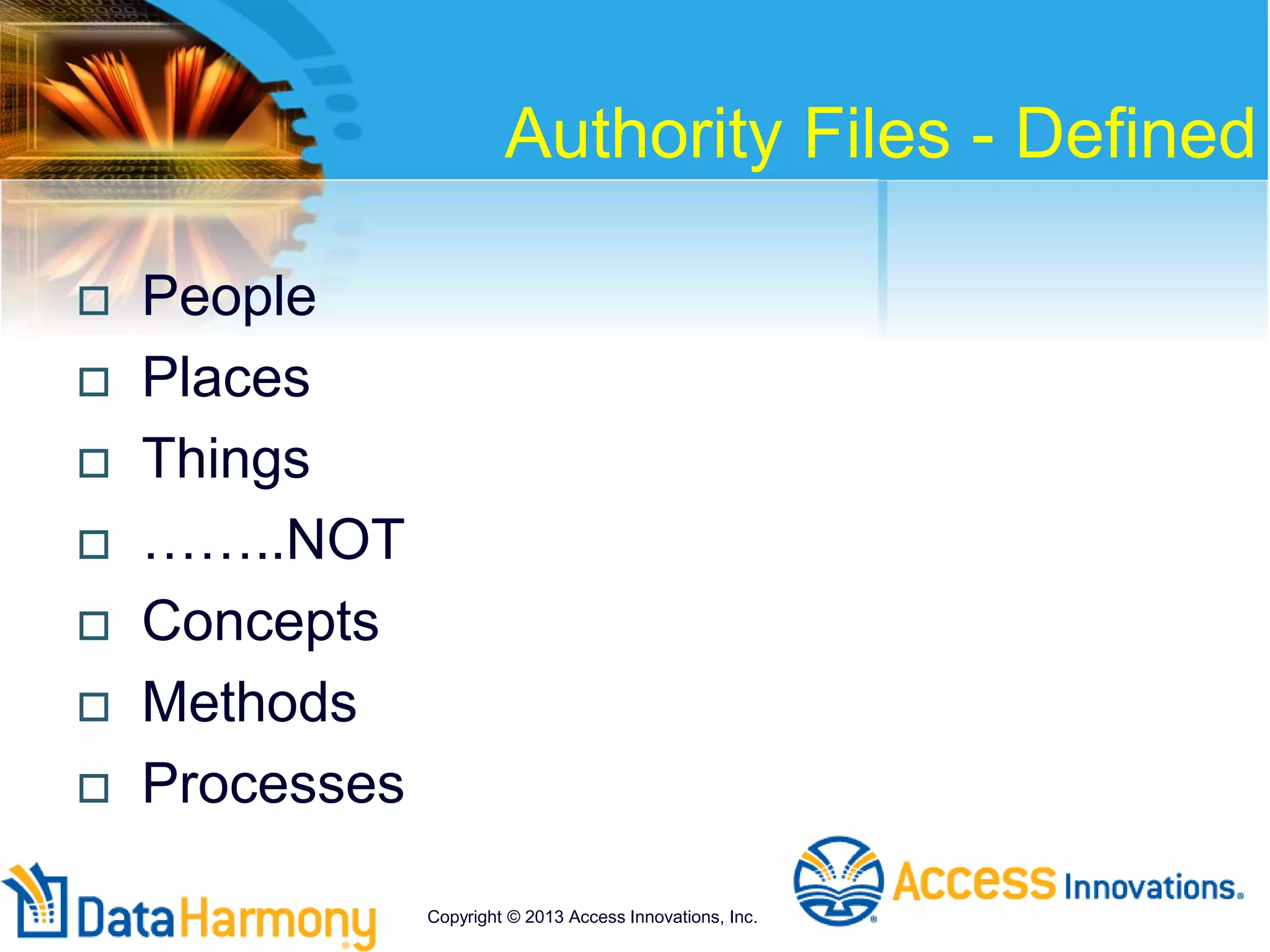 Authority Files - Defined
 People
 Places
 Things
 ……..NOT
 Concepts
 Methods
 Processes
Copyright © 2013 Access Innovations, Inc.
 