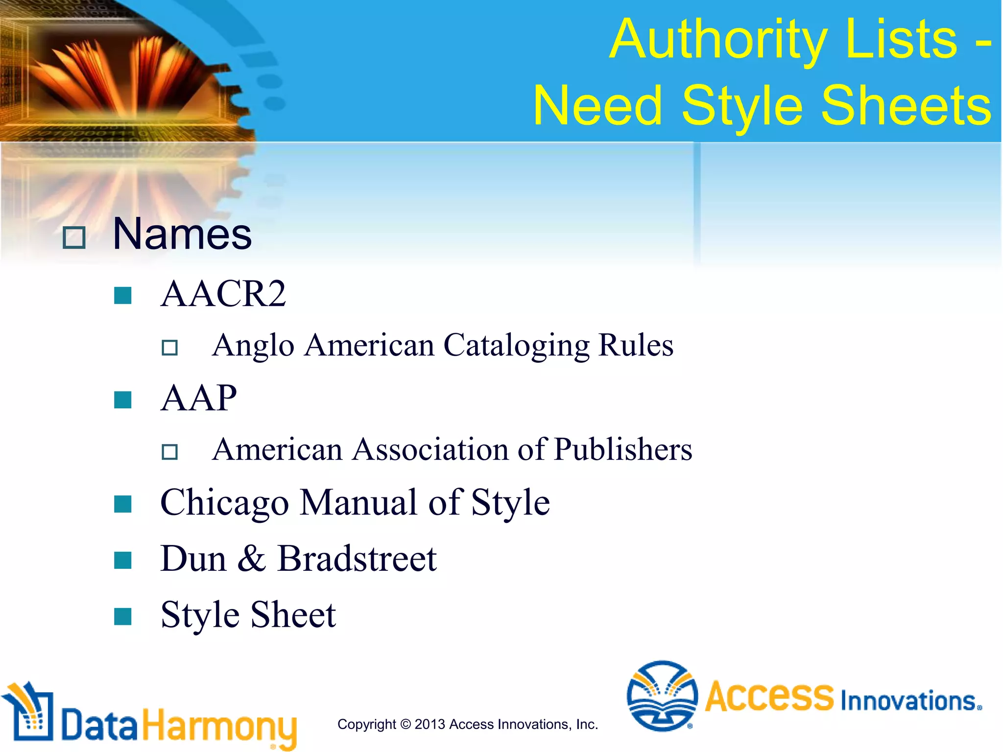 Authority Lists -
Need Style Sheets
 Names
 AACR2
 Anglo American Cataloging Rules
 AAP
 American Association of Publishers
 Chicago Manual of Style
 Dun & Bradstreet
 Style Sheet
Copyright © 2013 Access Innovations, Inc.
 