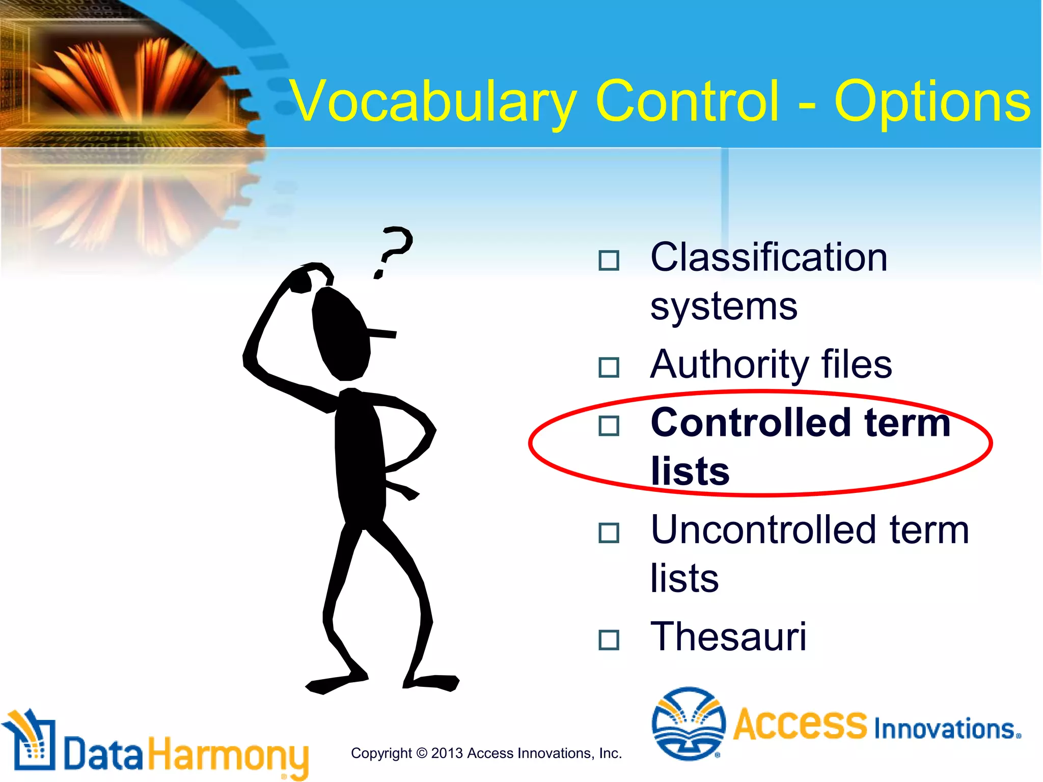Vocabulary Control - Options
 Classification
systems
 Authority files
 Controlled term
lists
 Uncontrolled term
lists
 Thesauri
Copyright © 2013 Access Innovations, Inc.
 