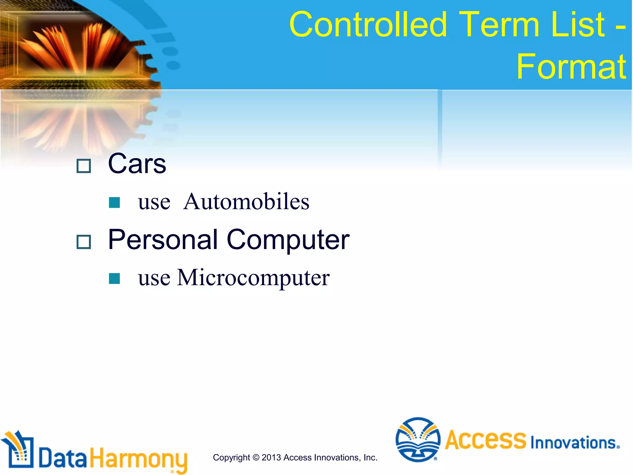Controlled Term List -
Format
 Cars
 use Automobiles
 Personal Computer
 use Microcomputer
Copyright © 2013 Access Innovations, Inc.
 