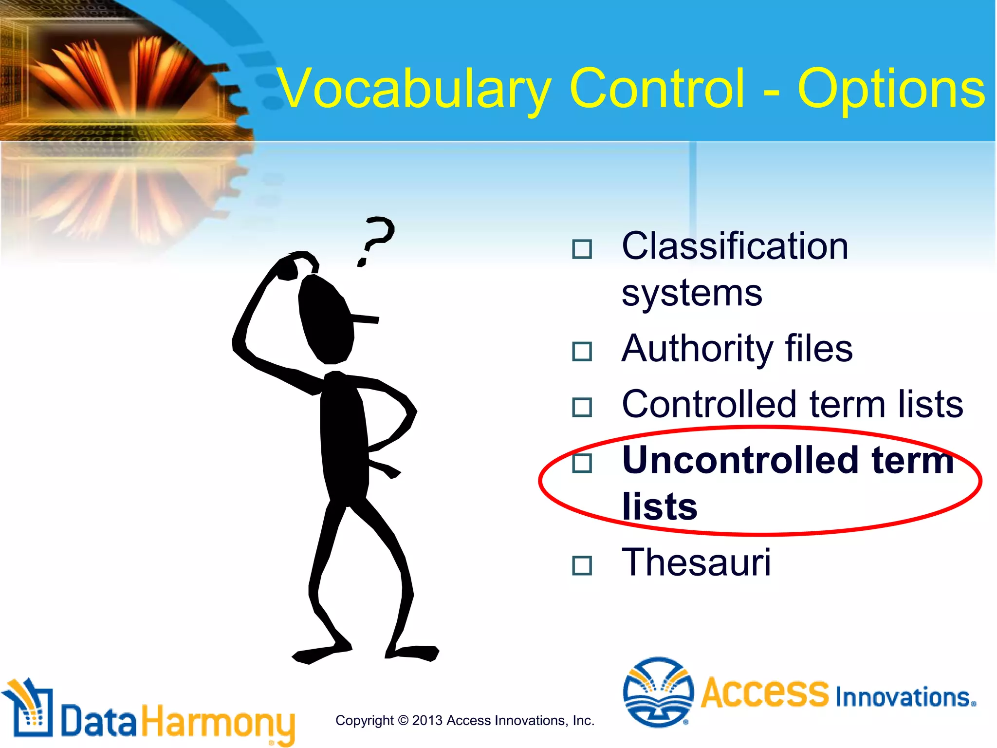 Vocabulary Control - Options
 Classification
systems
 Authority files
 Controlled term lists
 Uncontrolled term
lists
 Thesauri
Copyright © 2013 Access Innovations, Inc.
 
