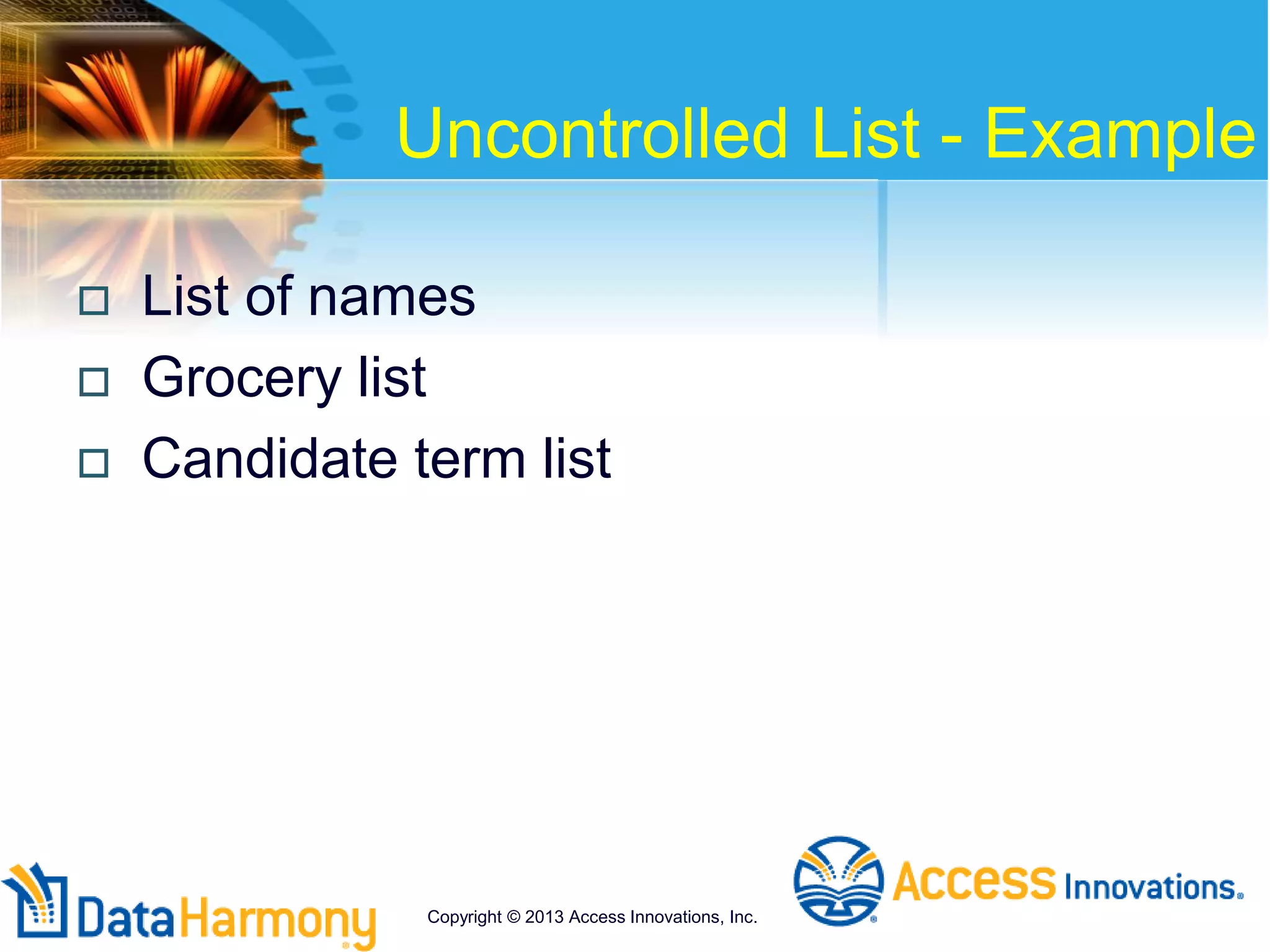 Uncontrolled List - Example
 List of names
 Grocery list
 Candidate term list
Copyright © 2013 Access Innovations, Inc.
 