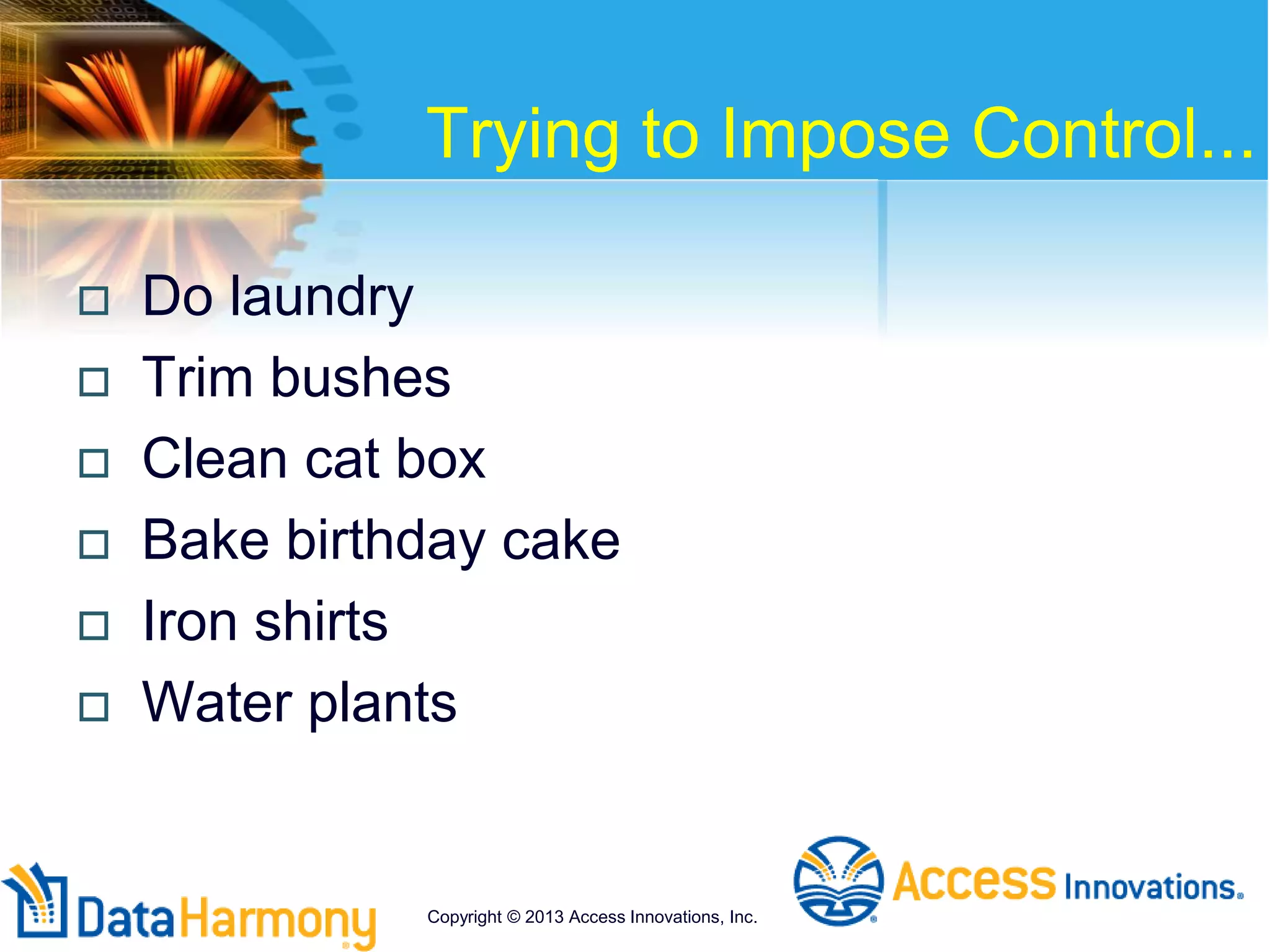 Trying to Impose Control...
 Do laundry
 Trim bushes
 Clean cat box
 Bake birthday cake
 Iron shirts
 Water plants
Copyright © 2013 Access Innovations, Inc.
 