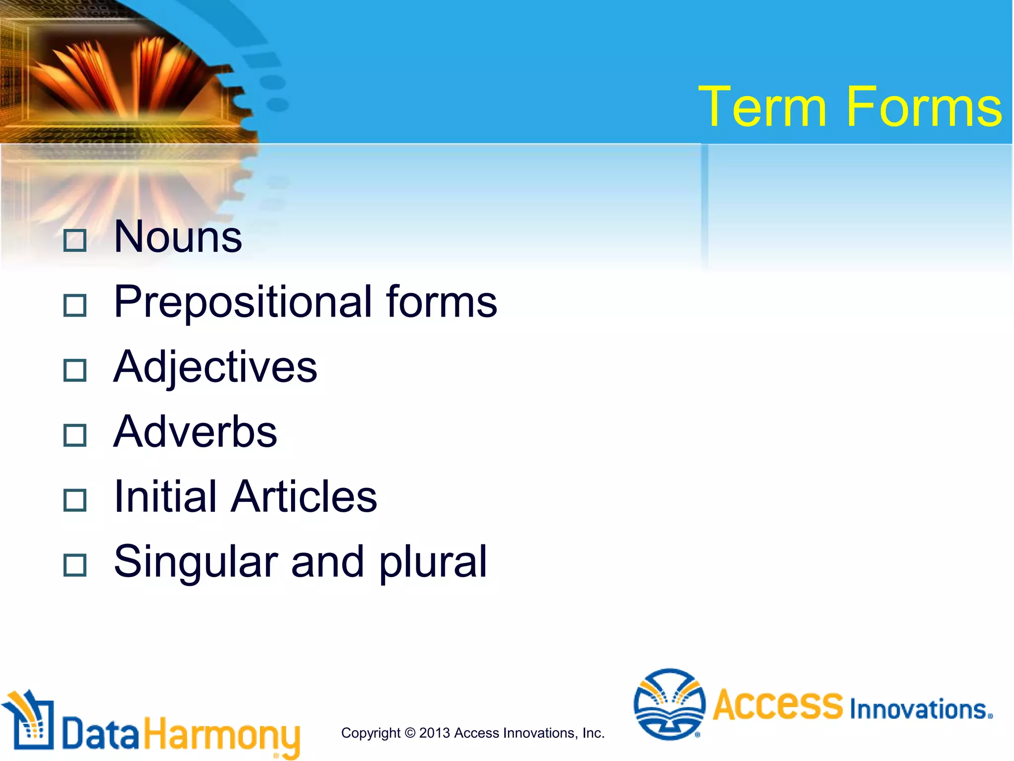 Term Forms
 Nouns
 Prepositional forms
 Adjectives
 Adverbs
 Initial Articles
 Singular and plural
Copyright © 2013 Access Innovations, Inc.
 