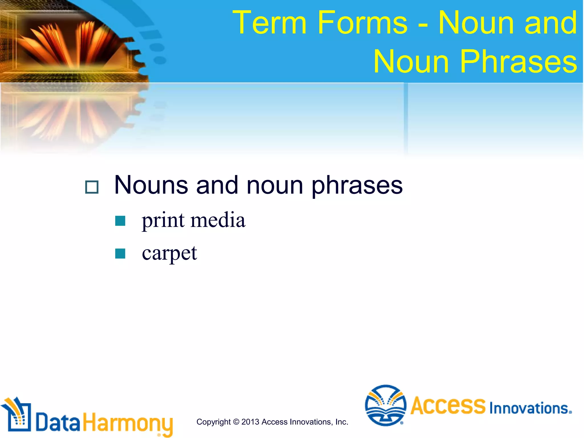 Term Forms - Noun and
Noun Phrases
 Nouns and noun phrases
 print media
 carpet
Copyright © 2013 Access Innovations, Inc.
 
