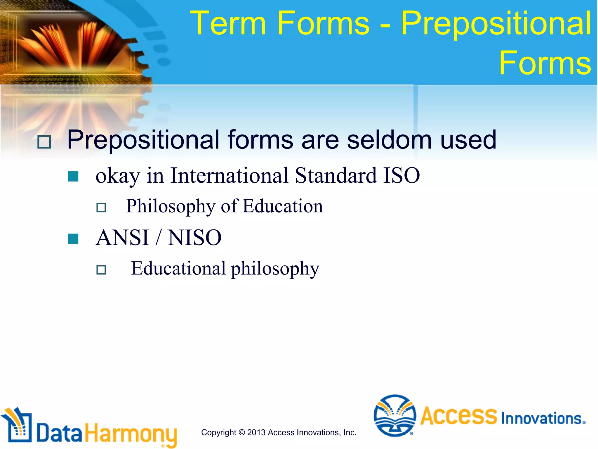 Term Forms - Prepositional
Forms
 Prepositional forms are seldom used
 okay in International Standard ISO
 Philosophy of Education
 ANSI / NISO
 Educational philosophy
Copyright © 2013 Access Innovations, Inc.
 