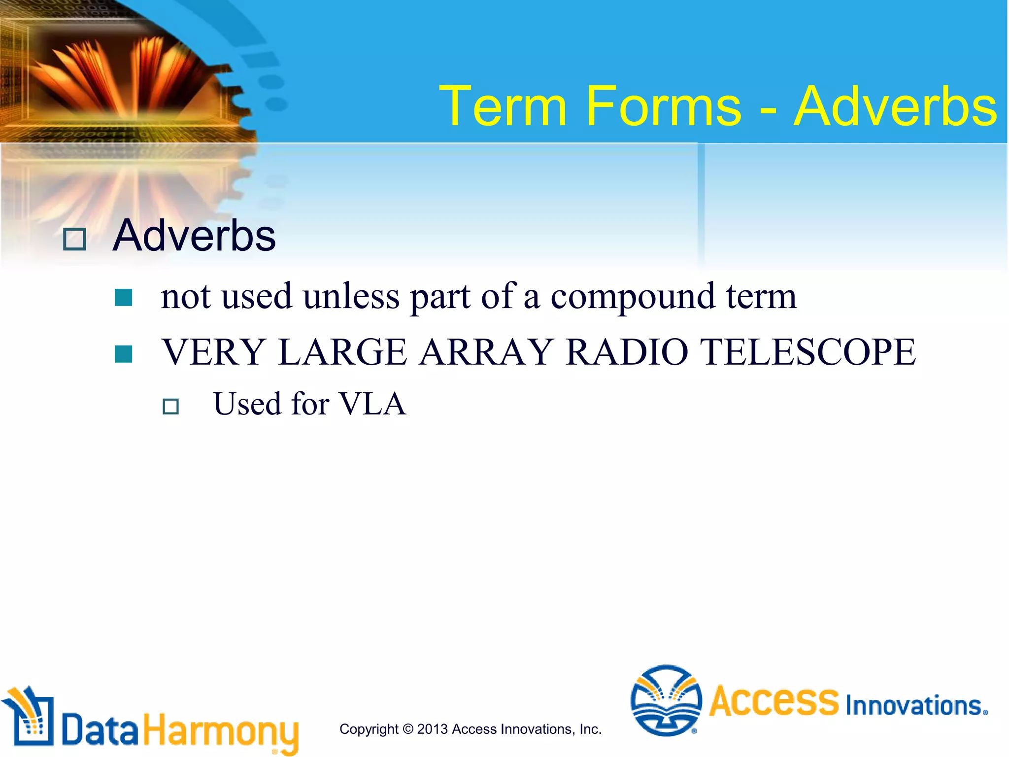 Term Forms - Adverbs
 Adverbs
 not used unless part of a compound term
 VERY LARGE ARRAY RADIO TELESCOPE
 Used for VLA
Copyright © 2013 Access Innovations, Inc.
 