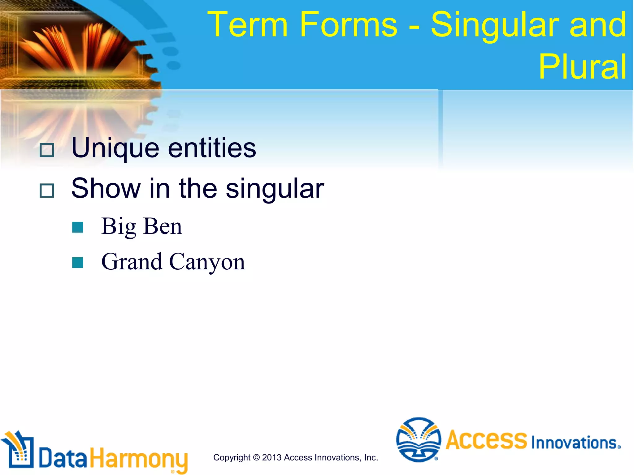 Term Forms - Singular and
Plural
 Unique entities
 Show in the singular
 Big Ben
 Grand Canyon
Copyright © 2013 Access Innovations, Inc.
 