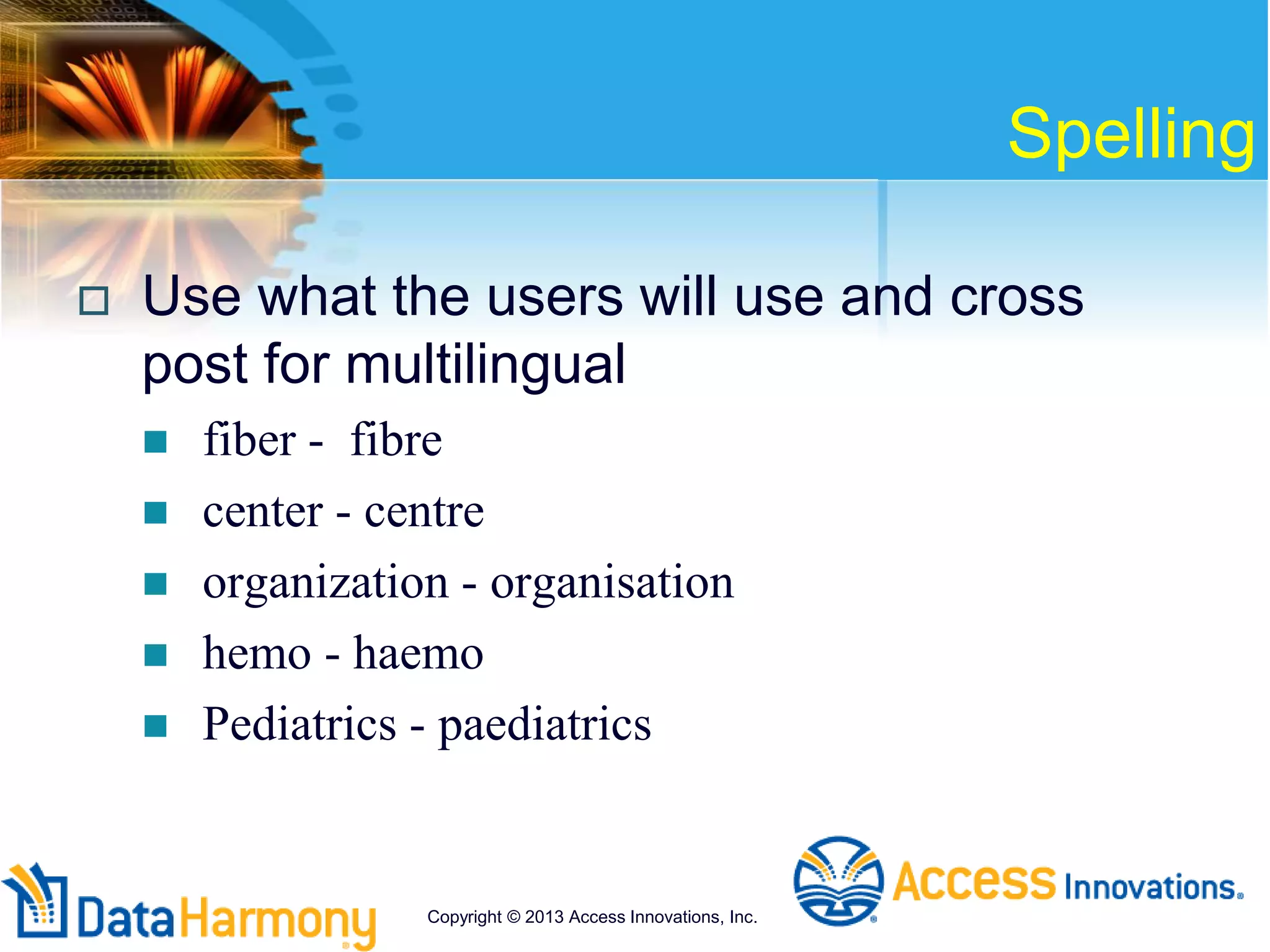 Spelling
 Use what the users will use and cross
post for multilingual
 fiber - fibre
 center - centre
 organization - organisation
 hemo - haemo
 Pediatrics - paediatrics
Copyright © 2013 Access Innovations, Inc.
 