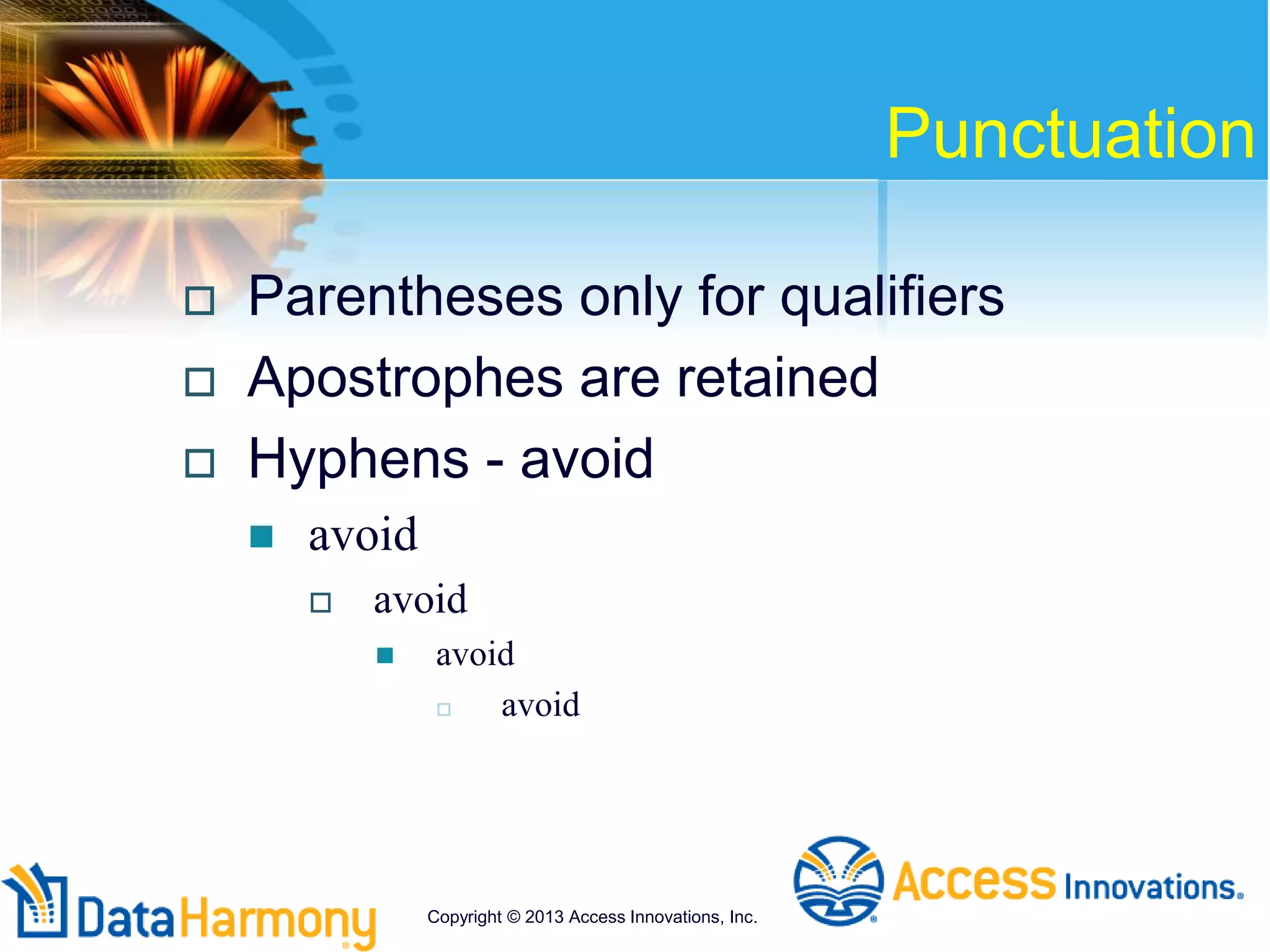 Punctuation
 Parentheses only for qualifiers
 Apostrophes are retained
 Hyphens - avoid
 avoid
 avoid
 avoid
 avoid
Copyright © 2013 Access Innovations, Inc.
 