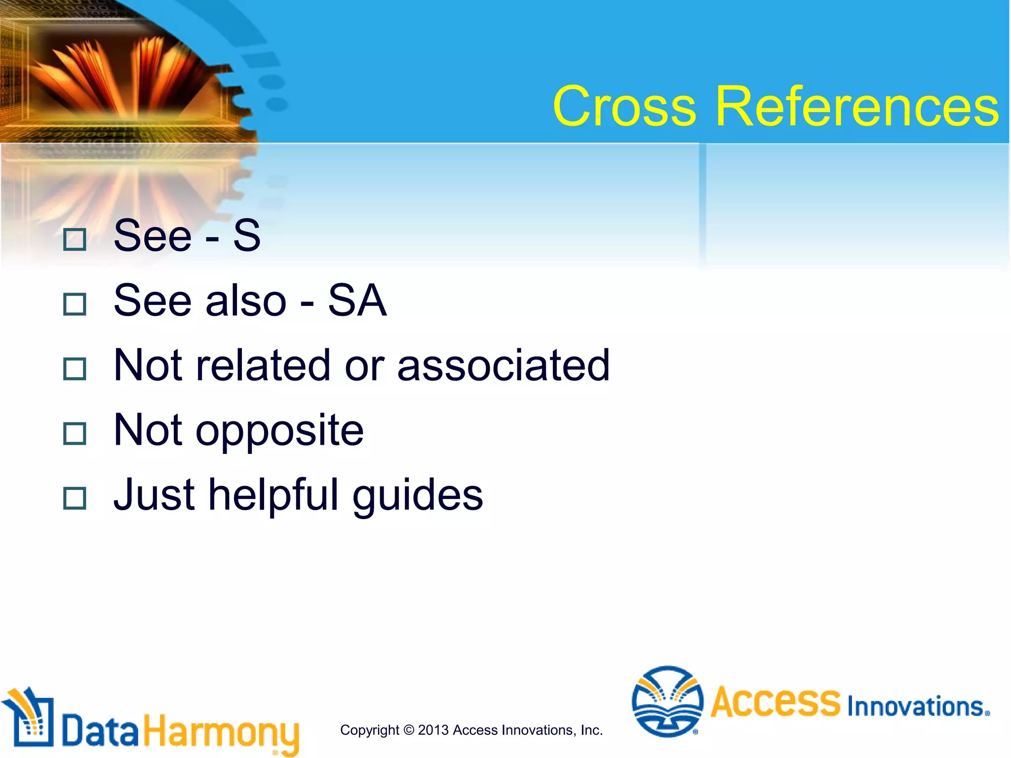 Cross References
 See - S
 See also - SA
 Not related or associated
 Not opposite
 Just helpful guides
Copyright © 2013 Access Innovations, Inc.
 