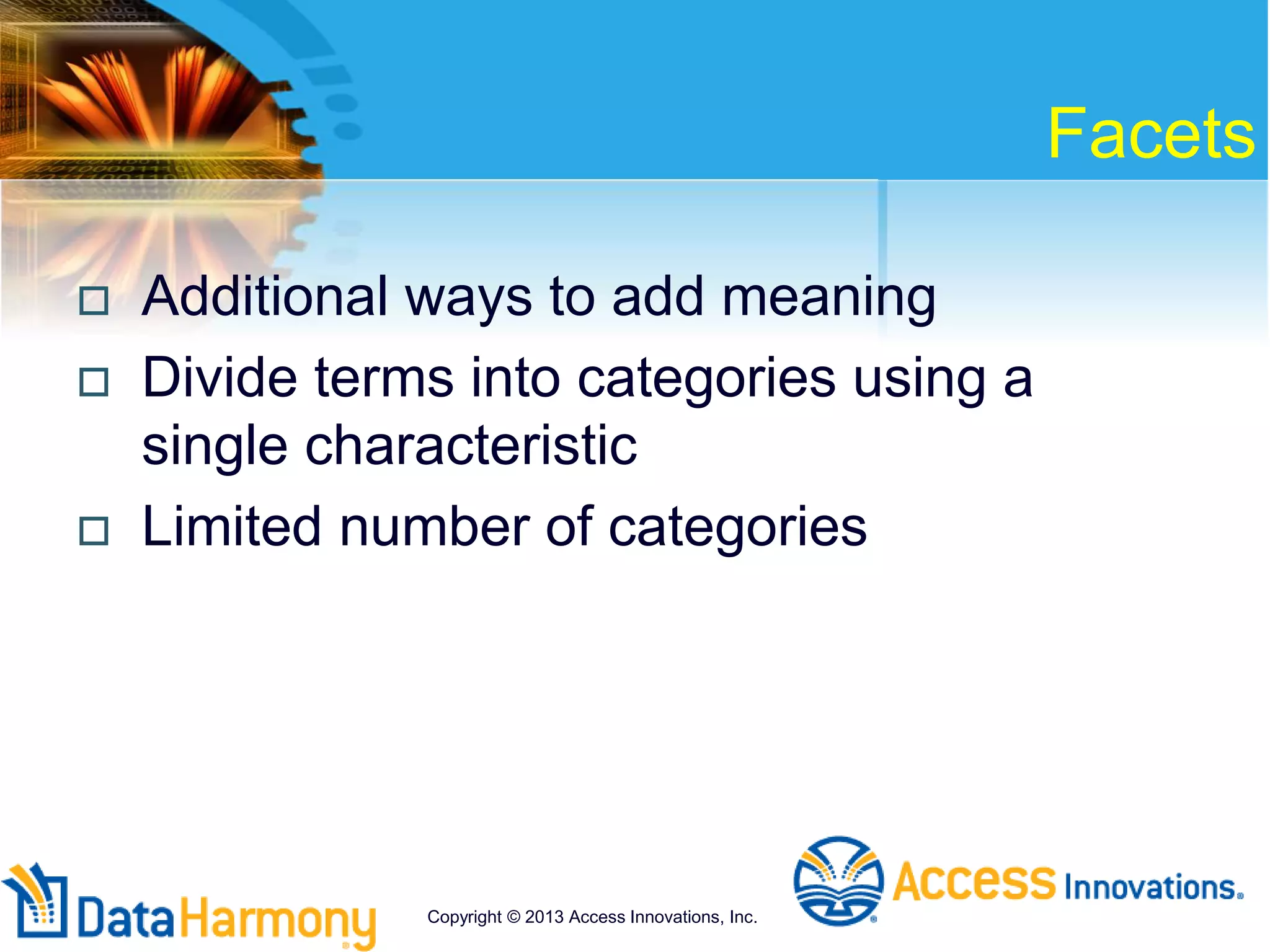 Facets
 Additional ways to add meaning
 Divide terms into categories using a
single characteristic
 Limited number of categories
Copyright © 2013 Access Innovations, Inc.
 