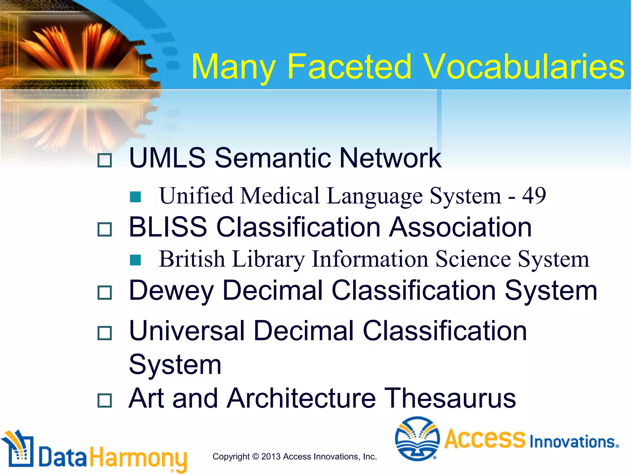 Many Faceted Vocabularies
 UMLS Semantic Network
 Unified Medical Language System - 49
 BLISS Classification Association
 British Library Information Science System
 Dewey Decimal Classification System
 Universal Decimal Classification
System
 Art and Architecture Thesaurus
Copyright © 2013 Access Innovations, Inc.
 