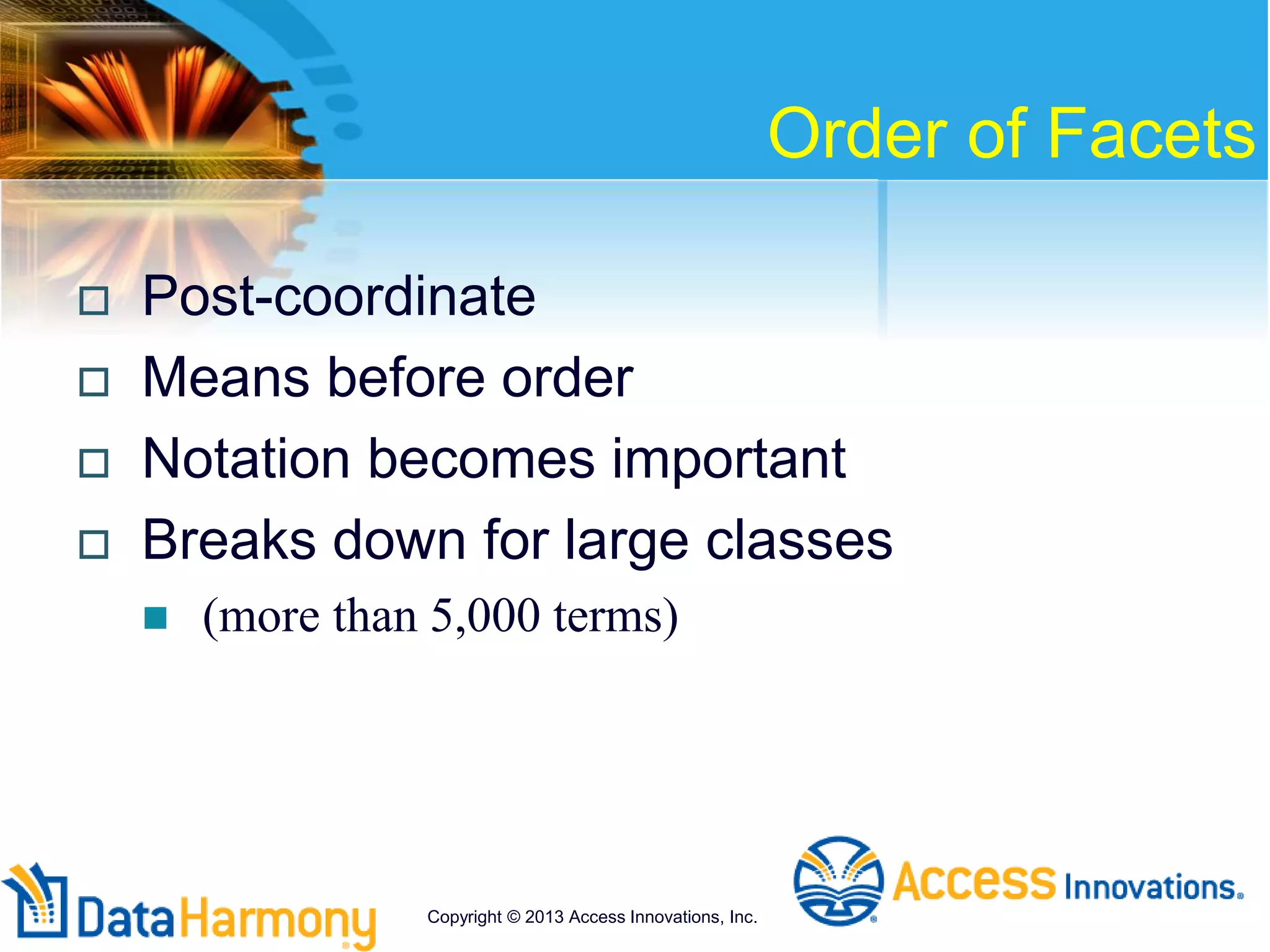 Order of Facets
 Post-coordinate
 Means before order
 Notation becomes important
 Breaks down for large classes
 (more than 5,000 terms)
Copyright © 2013 Access Innovations, Inc.
 
