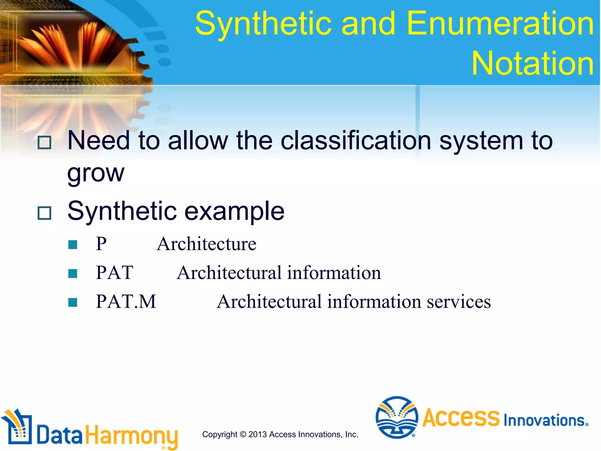 Synthetic and Enumeration
Notation
 Need to allow the classification system to
grow
 Synthetic example
 P Architecture
 PAT Architectural information
 PAT.M Architectural information services
Copyright © 2013 Access Innovations, Inc.
 