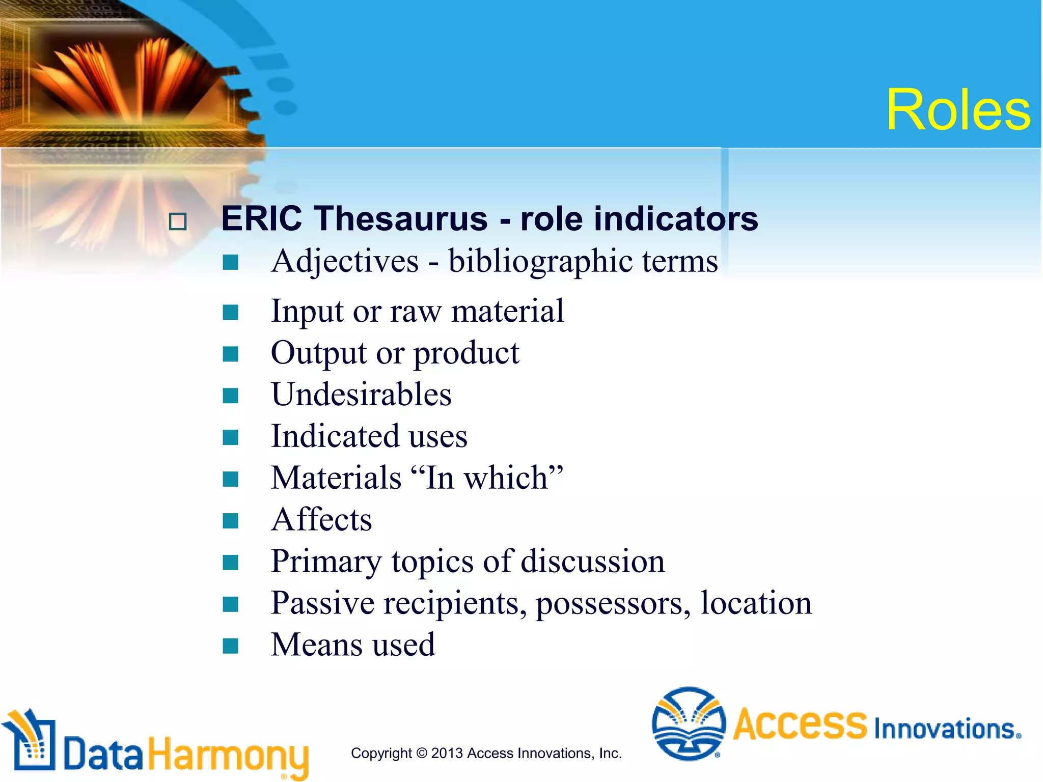 Roles
 ERIC Thesaurus - role indicators
 Adjectives - bibliographic terms
 Input or raw material
 Output or product
 Undesirables
 Indicated uses
 Materials “In which”
 Affects
 Primary topics of discussion
 Passive recipients, possessors, location
 Means used
Copyright © 2013 Access Innovations, Inc.
 