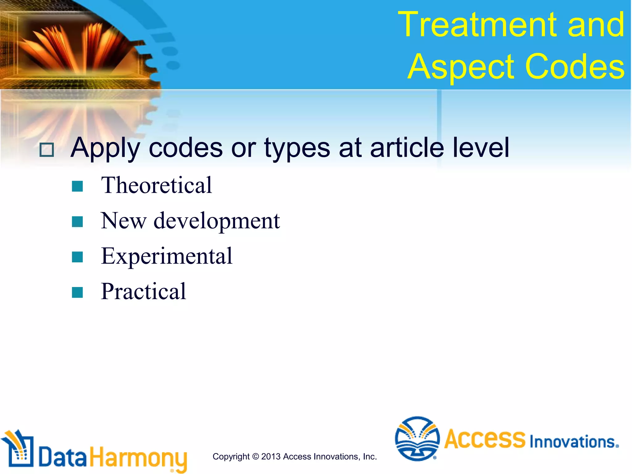 Treatment and
Aspect Codes
 Apply codes or types at article level
 Theoretical
 New development
 Experimental
 Practical
Copyright © 2013 Access Innovations, Inc.
 