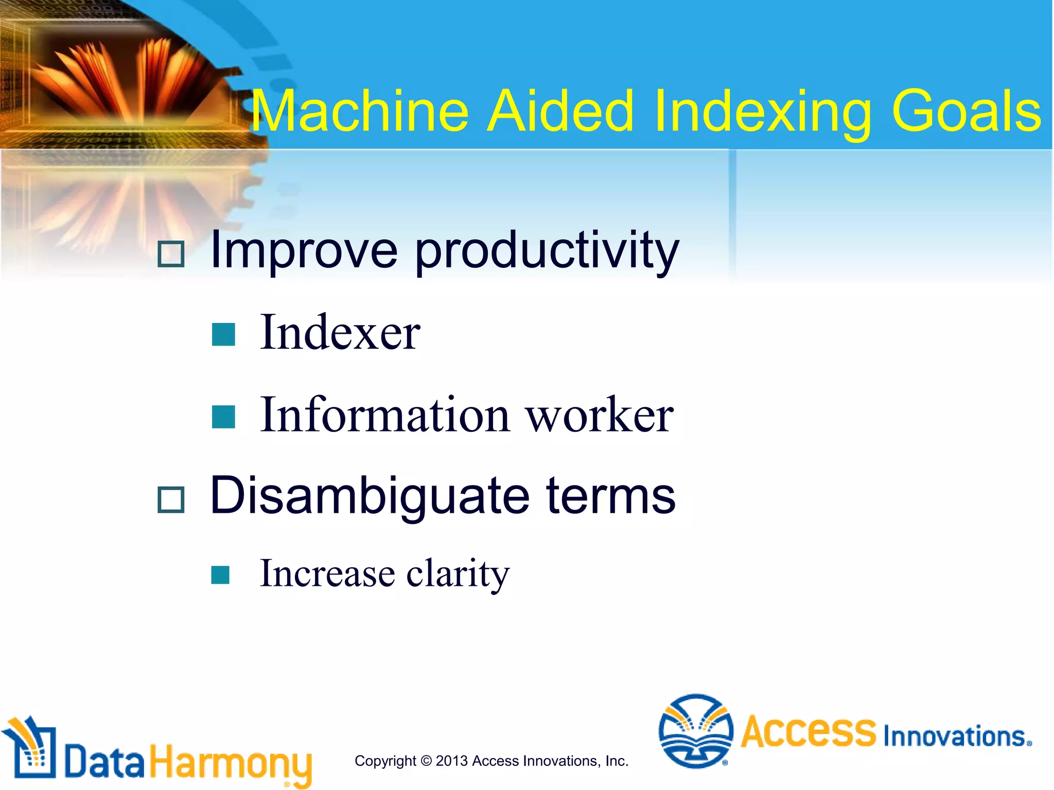 Machine Aided Indexing Goals
 Improve productivity
 Indexer
 Information worker
 Disambiguate terms
 Increase clarity
Copyright © 2013 Access Innovations, Inc.
 