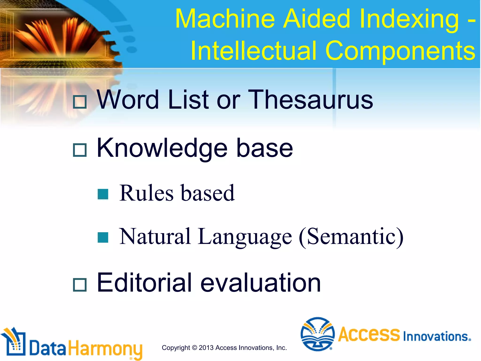 Machine Aided Indexing -
Intellectual Components
 Word List or Thesaurus
 Knowledge base
 Rules based
 Natural Language (Semantic)
 Editorial evaluation
Copyright © 2013 Access Innovations, Inc.
 