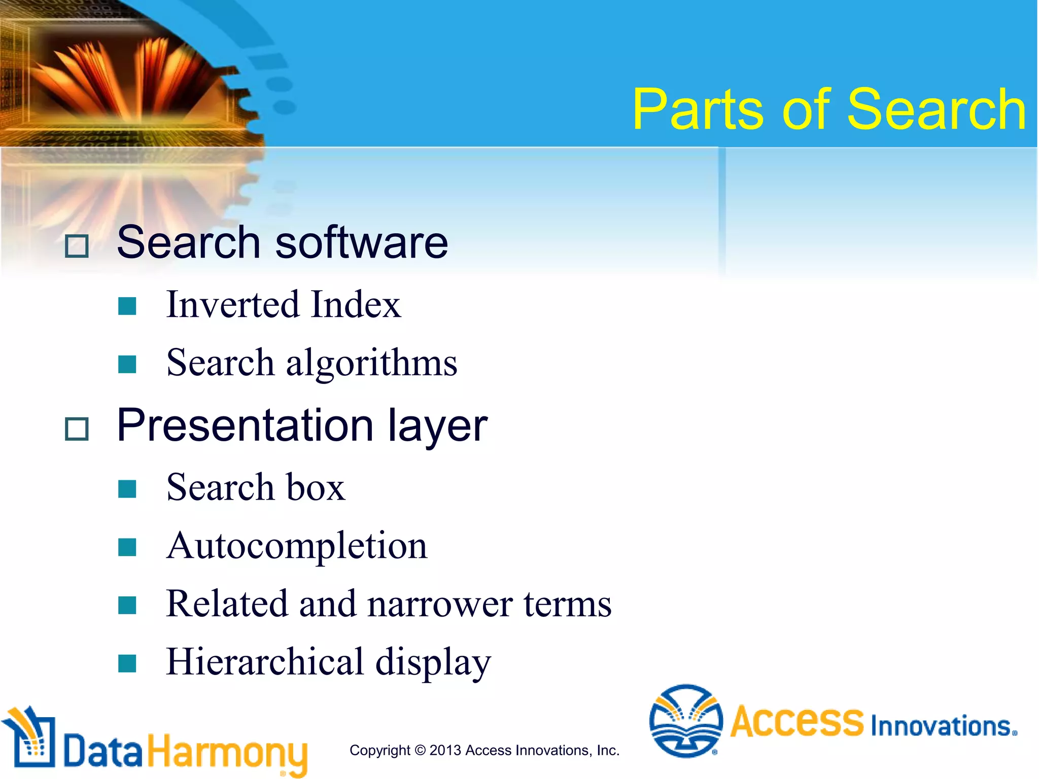 Parts of Search
 Search software
 Inverted Index
 Search algorithms
 Presentation layer
 Search box
 Autocompletion
 Related and narrower terms
 Hierarchical display
Copyright © 2013 Access Innovations, Inc.
 