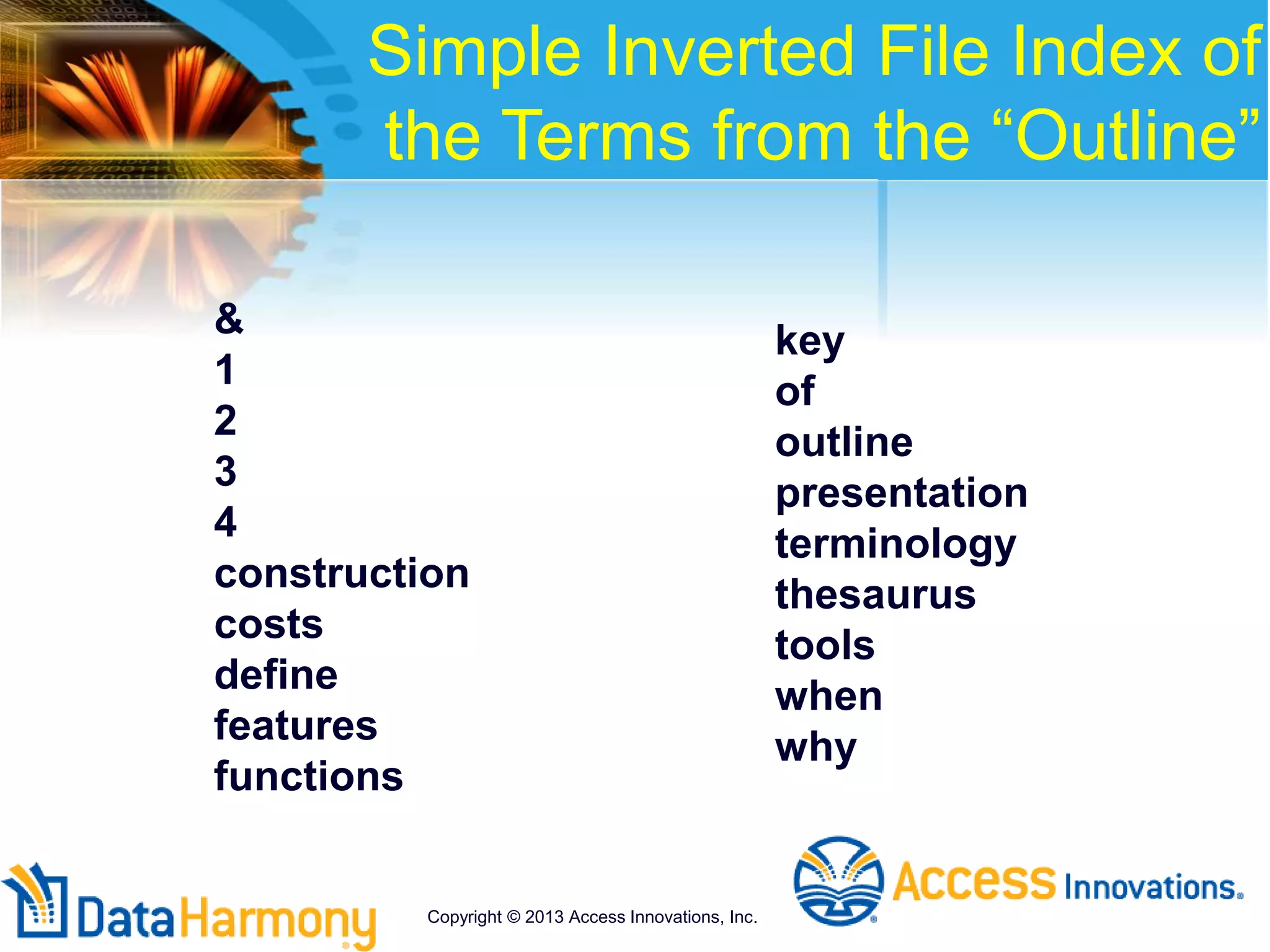 Simple Inverted File Index of
the Terms from the “Outline”
&
1
2
3
4
construction
costs
define
features
functions
key
of
outline
presentation
terminology
thesaurus
tools
when
why
Copyright © 2013 Access Innovations, Inc.
 