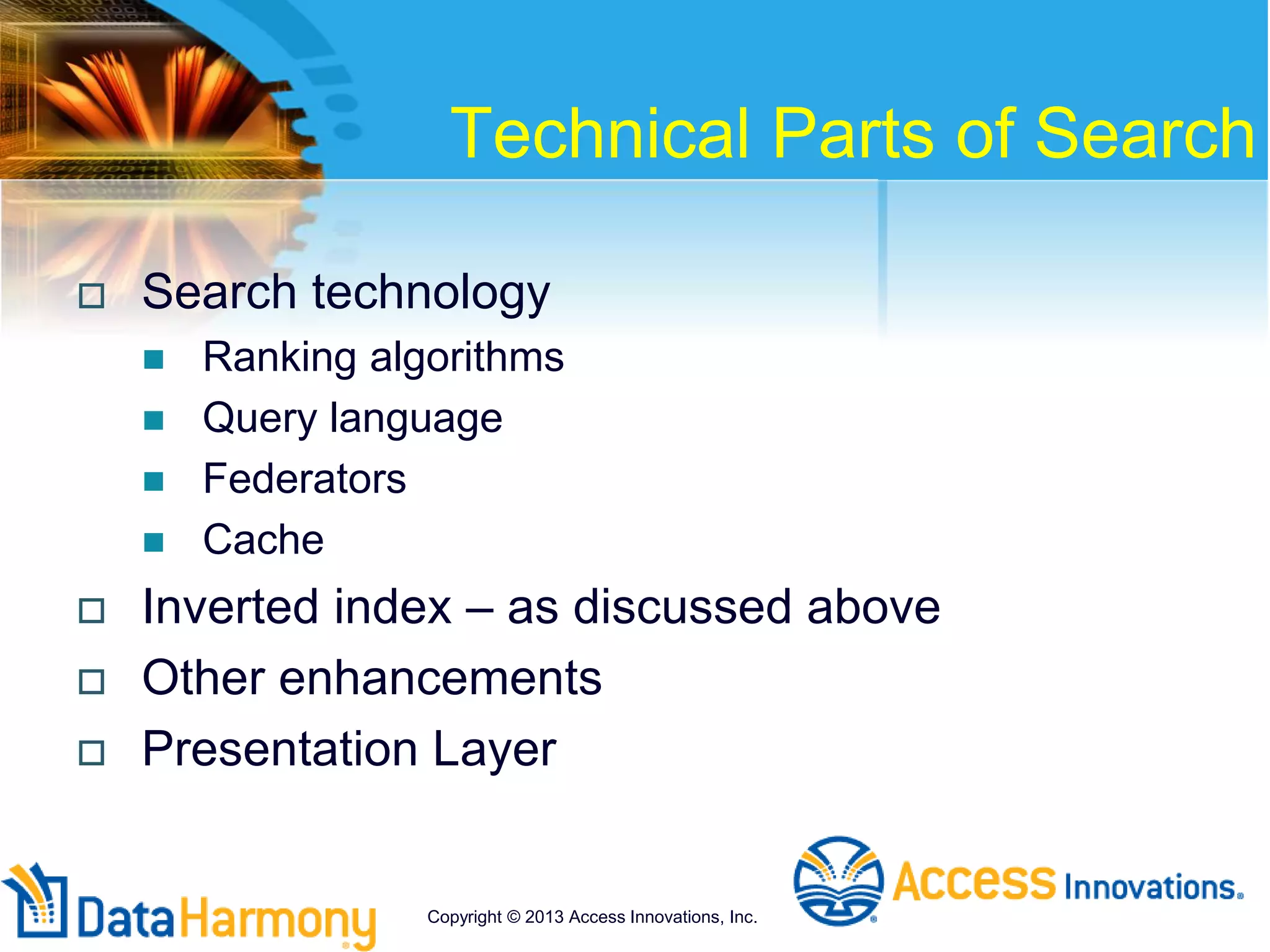 Technical Parts of Search
 Search technology
 Ranking algorithms
 Query language
 Federators
 Cache
 Inverted index – as discussed above
 Other enhancements
 Presentation Layer
Copyright © 2013 Access Innovations, Inc.
 