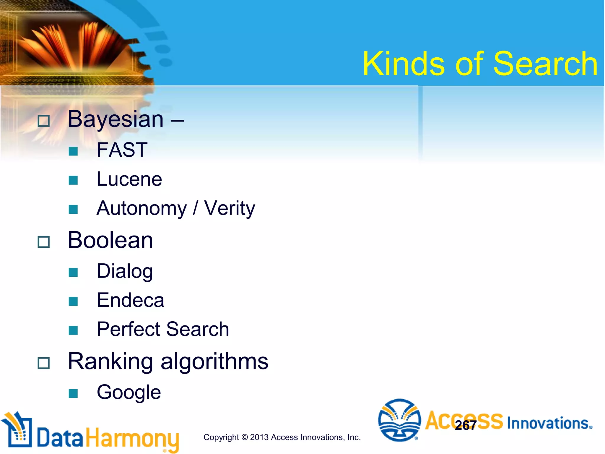 Kinds of Search
 Bayesian –
 FAST
 Lucene
 Autonomy / Verity
 Boolean
 Dialog
 Endeca
 Perfect Search
 Ranking algorithms
 Google
267
Copyright © 2013 Access Innovations, Inc.
 