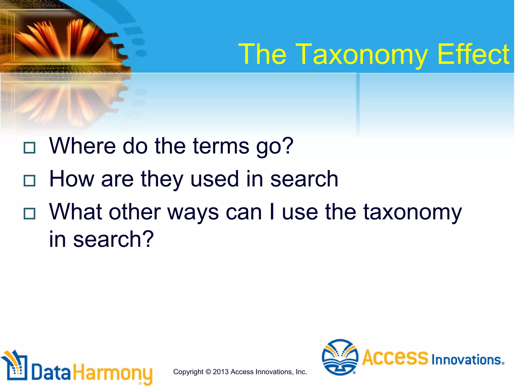 The Taxonomy Effect
 Where do the terms go?
 How are they used in search
 What other ways can I use the taxonomy
in search?
Copyright © 2013 Access Innovations, Inc.
 