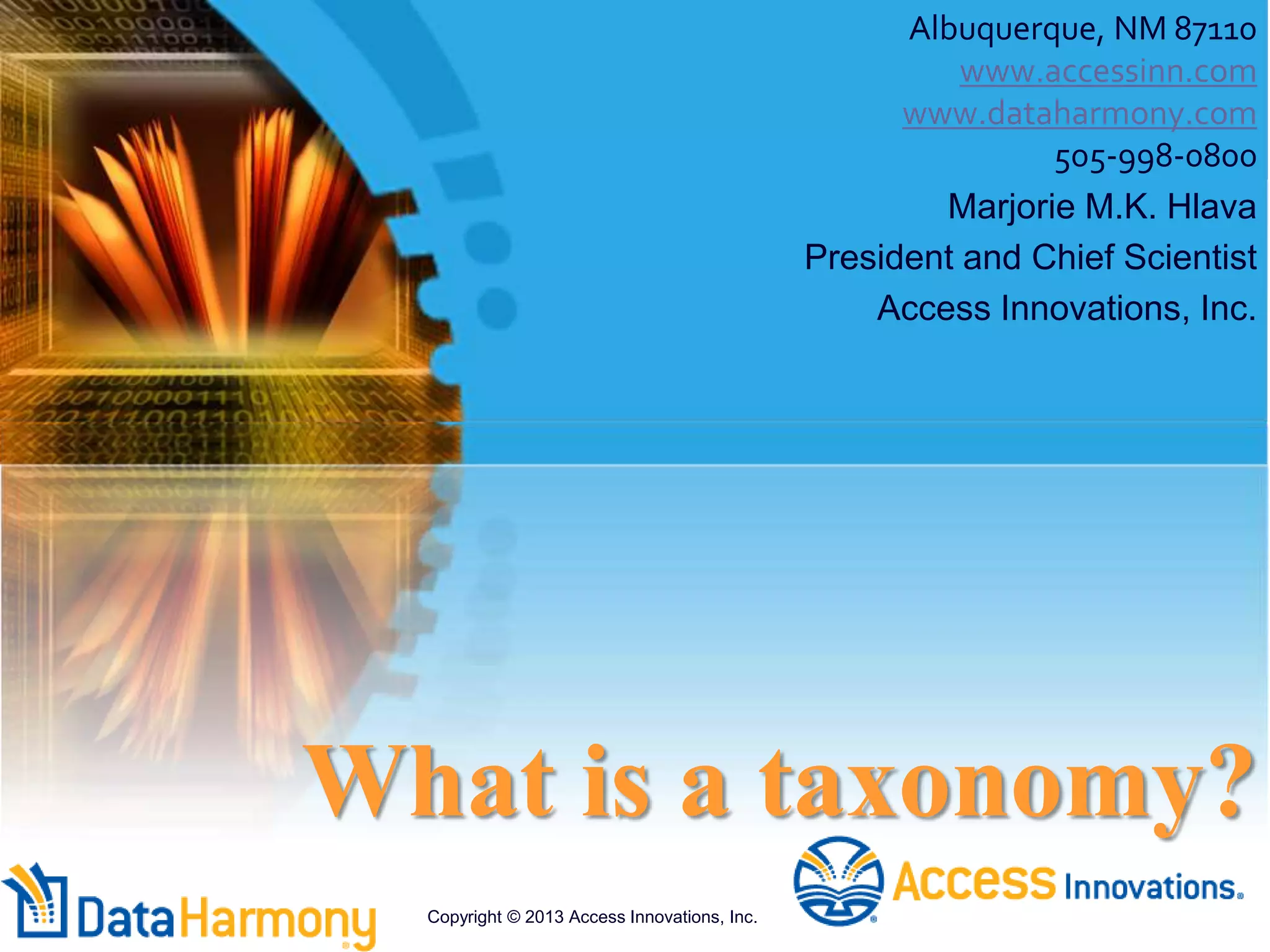 What is a taxonomy?
Albuquerque, NM 87110
www.accessinn.com
www.dataharmony.com
505-998-0800
Marjorie M.K. Hlava
President and Chief Scientist
Access Innovations, Inc.
Copyright © 2013 Access Innovations, Inc.
 