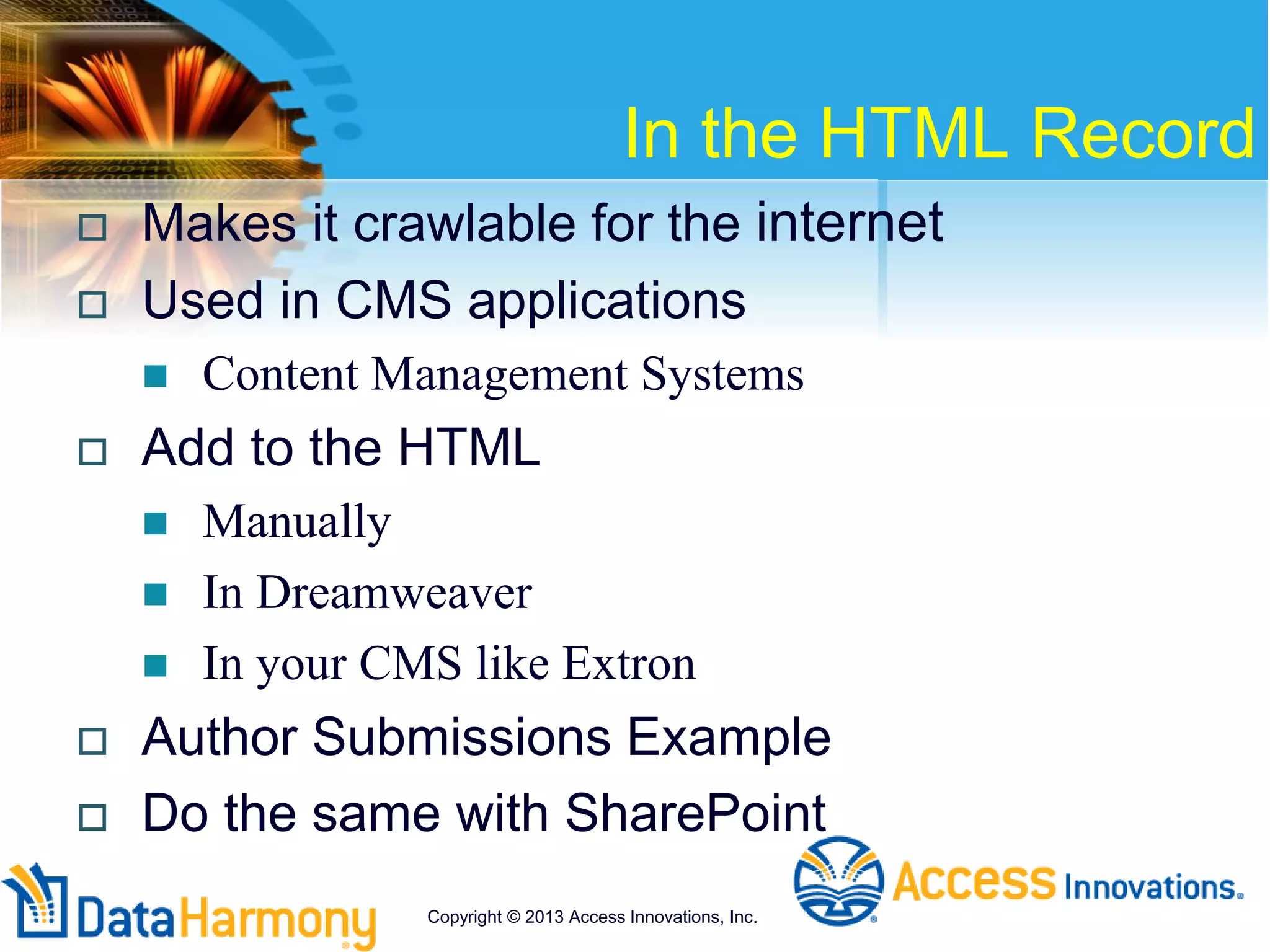 In the HTML Record
 Makes it crawlable for the internet
 Used in CMS applications
 Content Management Systems
 Add to the HTML
 Manually
 In Dreamweaver
 In your CMS like Extron
 Author Submissions Example
 Do the same with SharePoint
Copyright © 2013 Access Innovations, Inc.
 