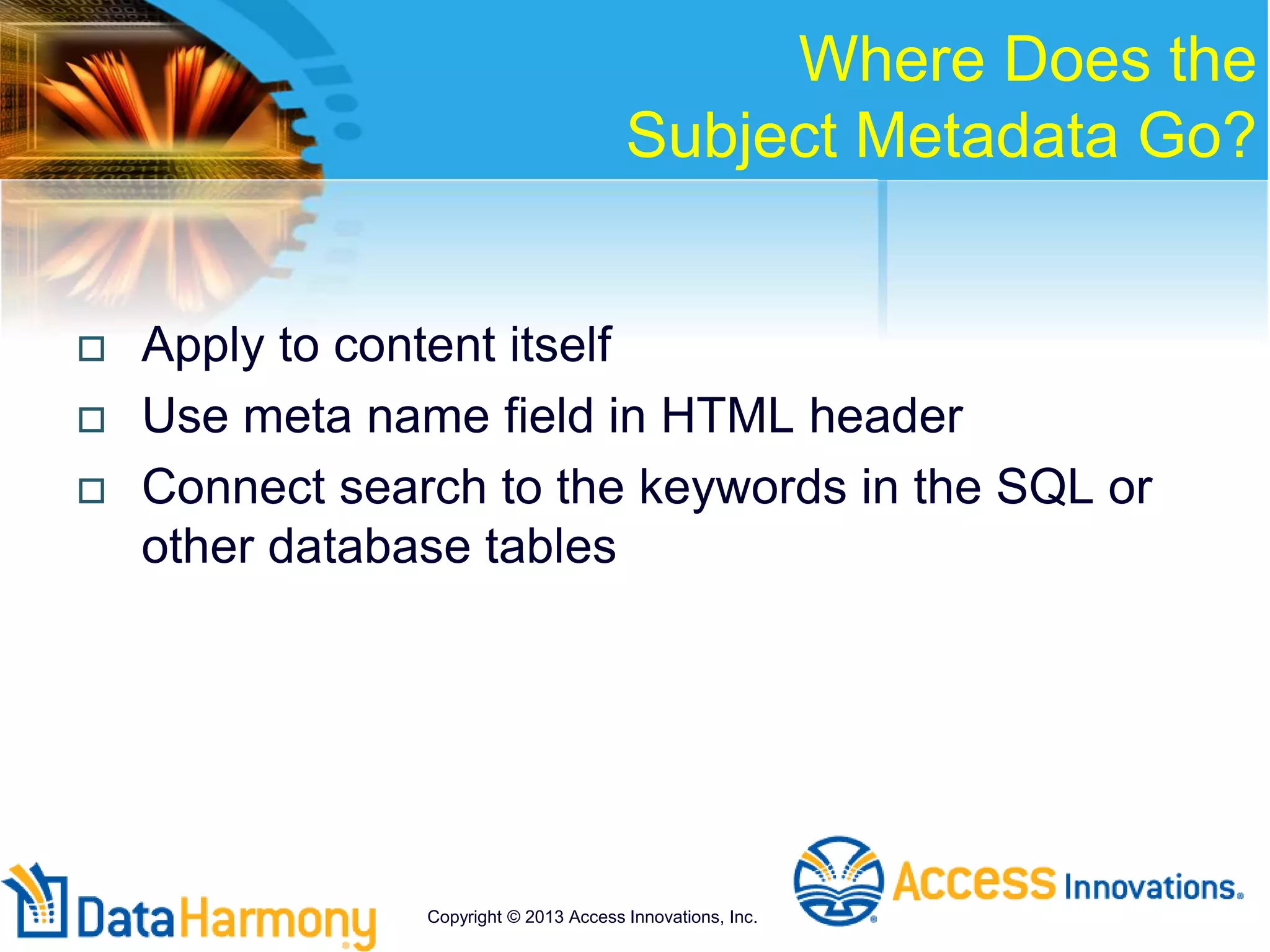 Where Does the
Subject Metadata Go?
 Apply to content itself
 Use meta name field in HTML header
 Connect search to the keywords in the SQL or
other database tables
Copyright © 2013 Access Innovations, Inc.
 