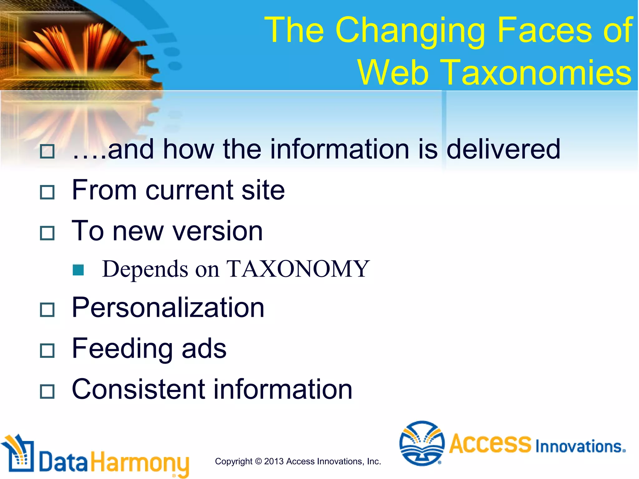 The Changing Faces of
Web Taxonomies
 ….and how the information is delivered
 From current site
 To new version
 Depends on TAXONOMY
 Personalization
 Feeding ads
 Consistent information
Copyright © 2013 Access Innovations, Inc.
 